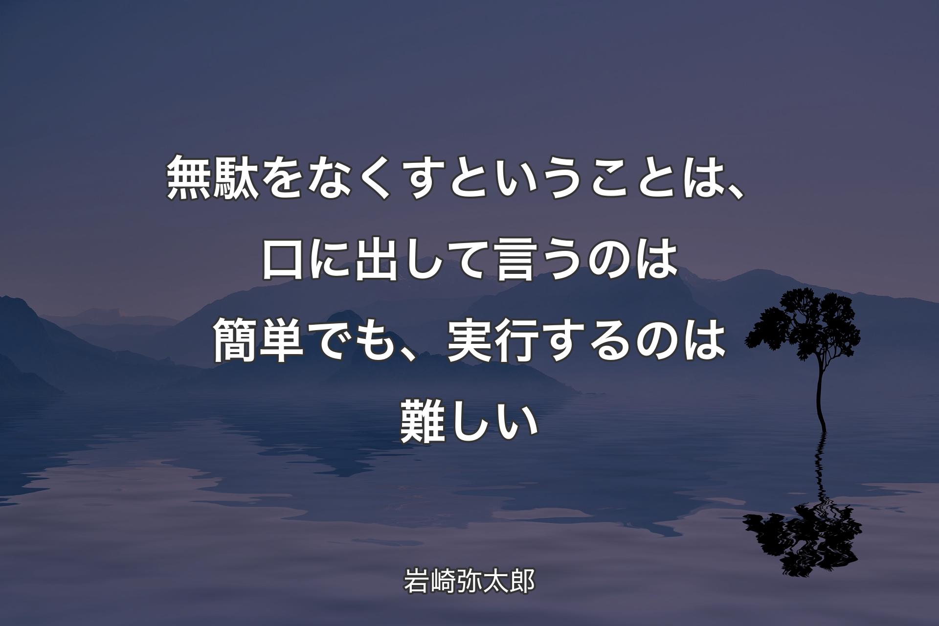【背景4】無駄をなくすということは、口に出して言うのは簡単でも、実行するのは難しい - 岩崎弥太郎