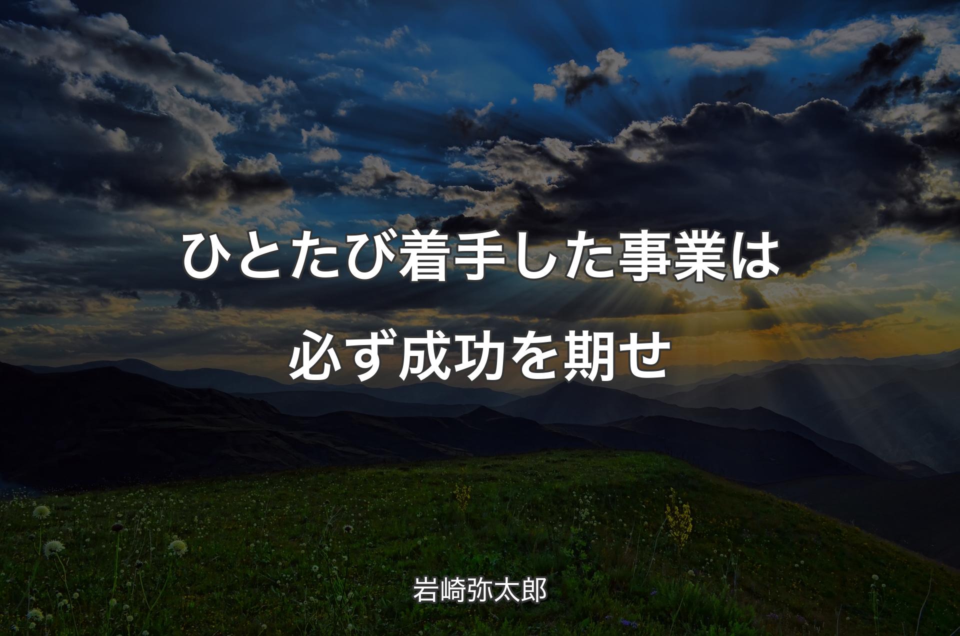 ひとたび着手した事業は必ず成功を期せ - 岩崎弥太郎