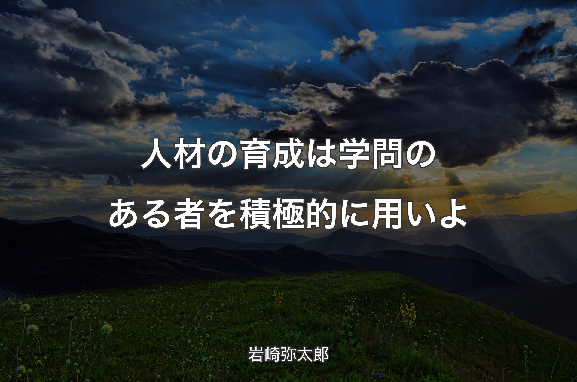 人材の育成は学問のある者を積極的に用いよ - 岩崎弥太郎