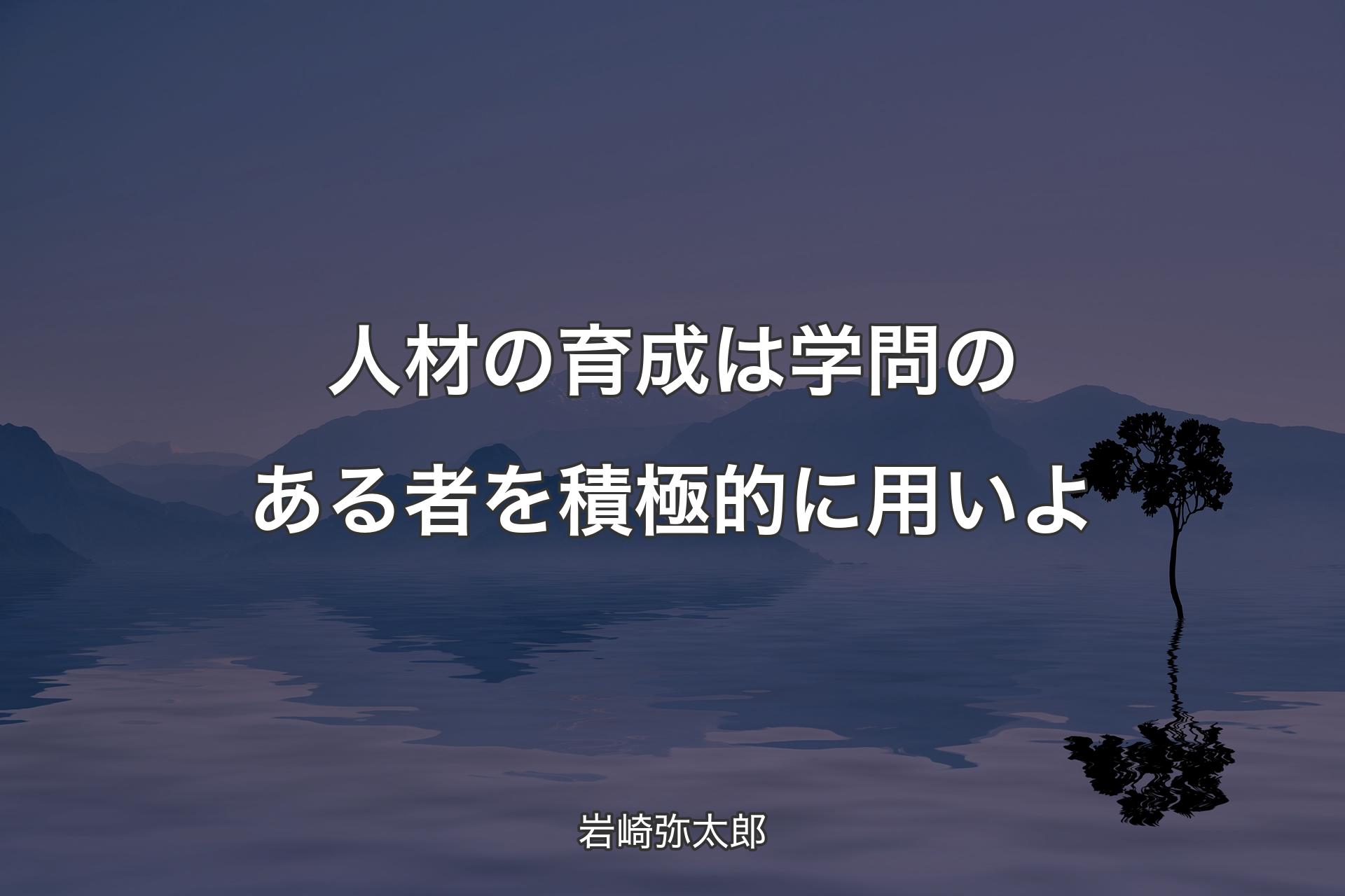 【背景4】人材の育成は学問のある者を積極的に用いよ - 岩崎弥太郎