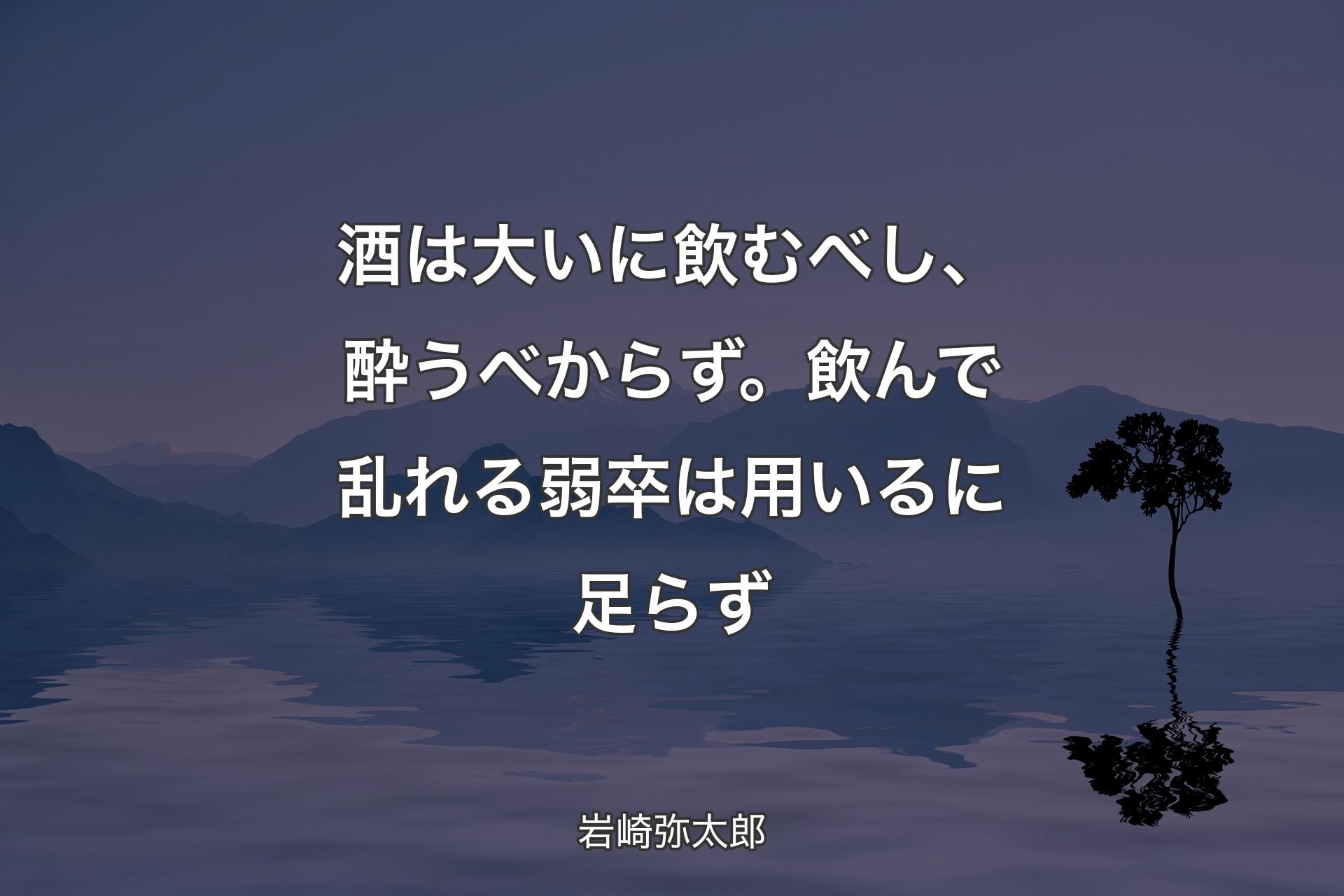 酒は大いに飲むべし、酔うべからず。飲んで乱れる弱卒は用いるに足らず - 岩崎弥太郎