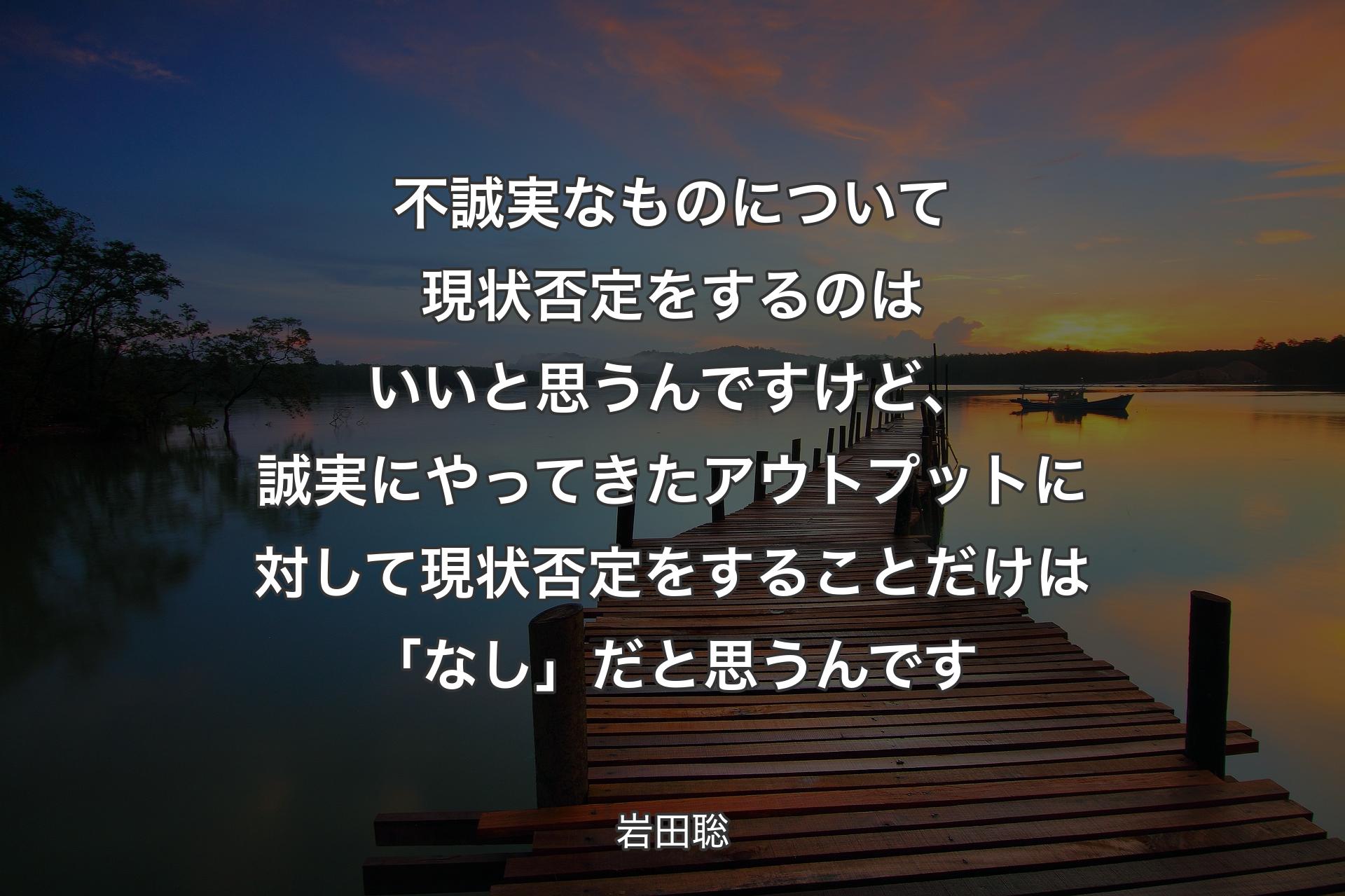 【背景3】不誠実なものについて現状否定をするのはいいと思うんですけど、誠実にやってきたアウトプットに対して現状否定をすることだけは「なし」だと思うんです - 岩田聡