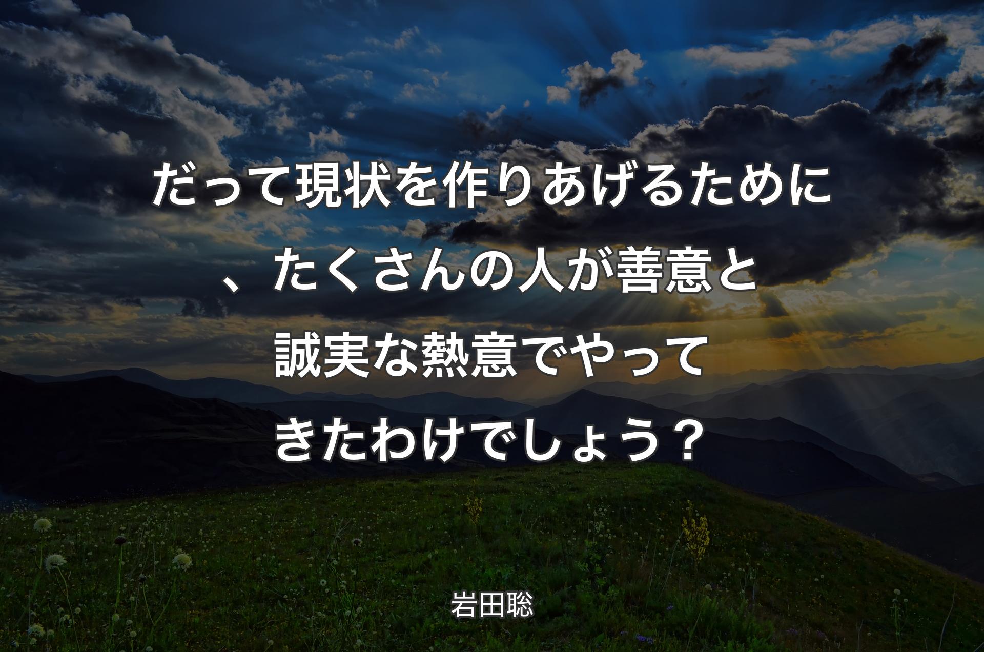 だって現状を作りあげるために、たくさんの人が善意と誠実な熱意でやってきたわけでしょう？ - 岩田聡