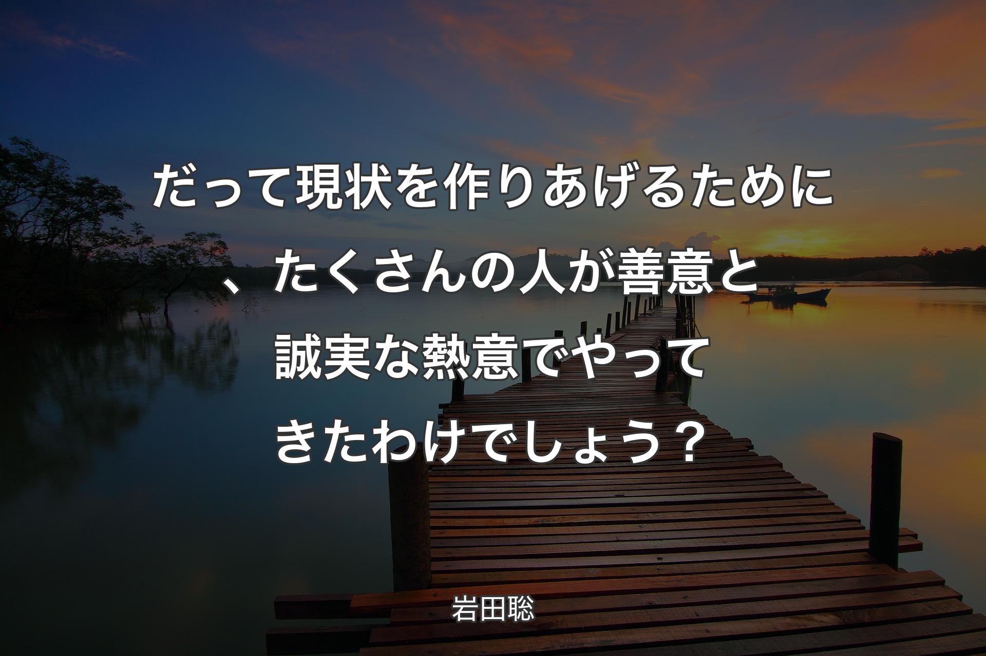 【背景3】だって現状を作りあげるために、たくさんの人が善意��と誠実な熱意でやってきたわけでしょう？ - 岩田聡