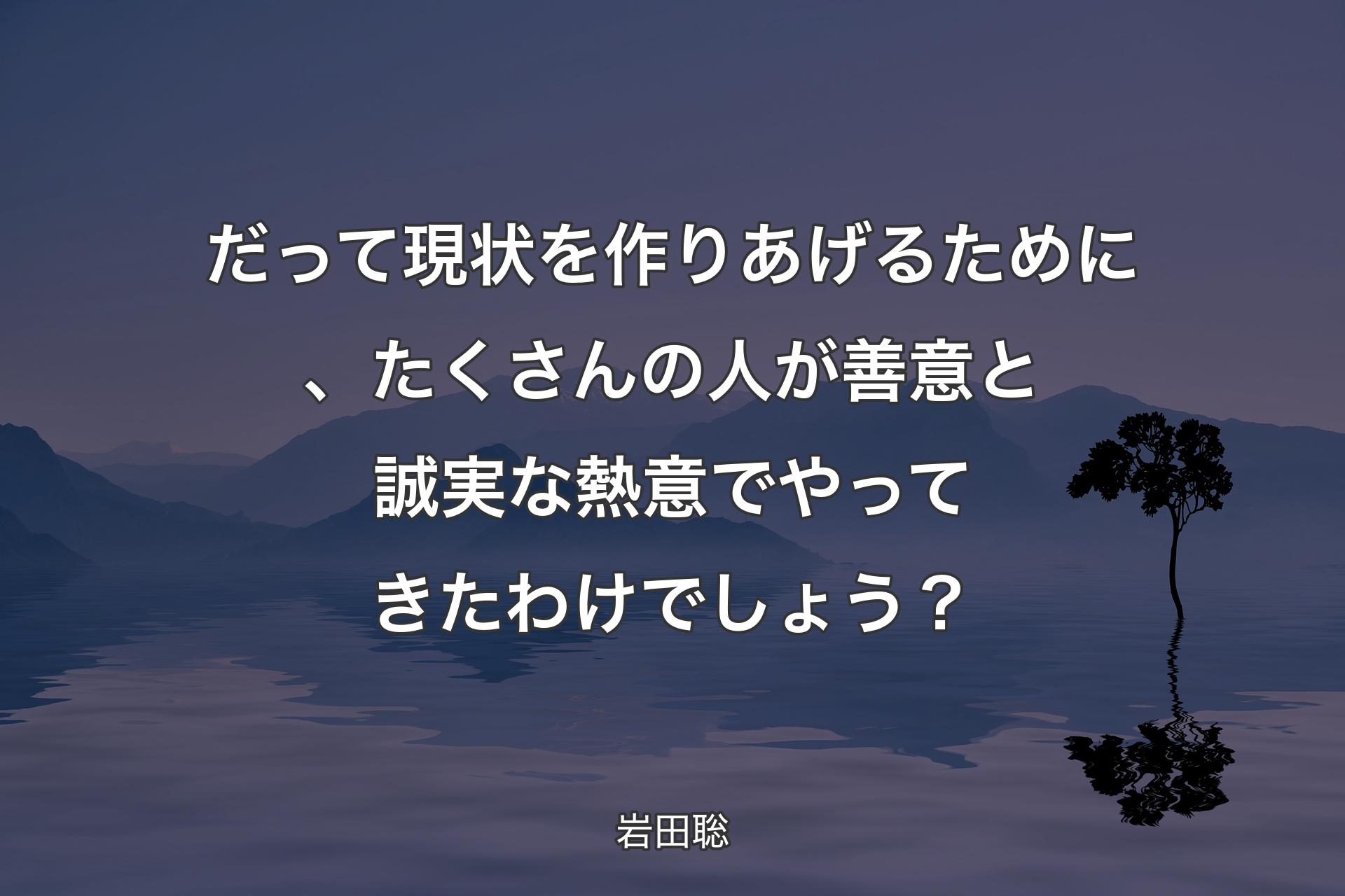 【背景4】だって現状を作りあげるために、たくさんの人が善意と誠実な熱意でやってきたわけでしょう？ - 岩田聡