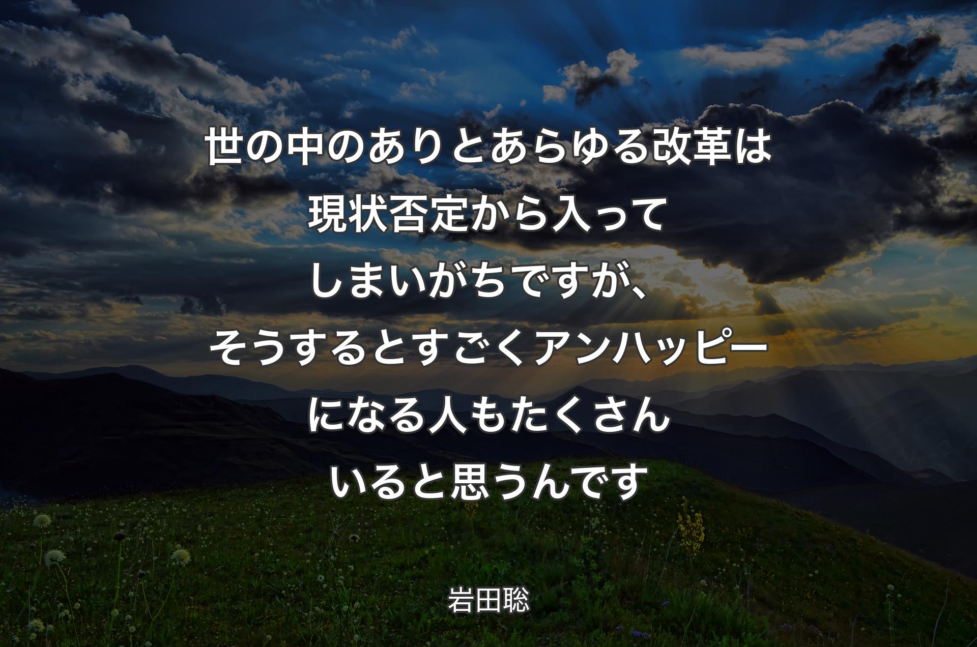 世の中のありとあらゆる改革は現状否定から入ってしまいがちですが、そうするとすごくアンハッピーになる人もたくさんいると思うんです - 岩田聡