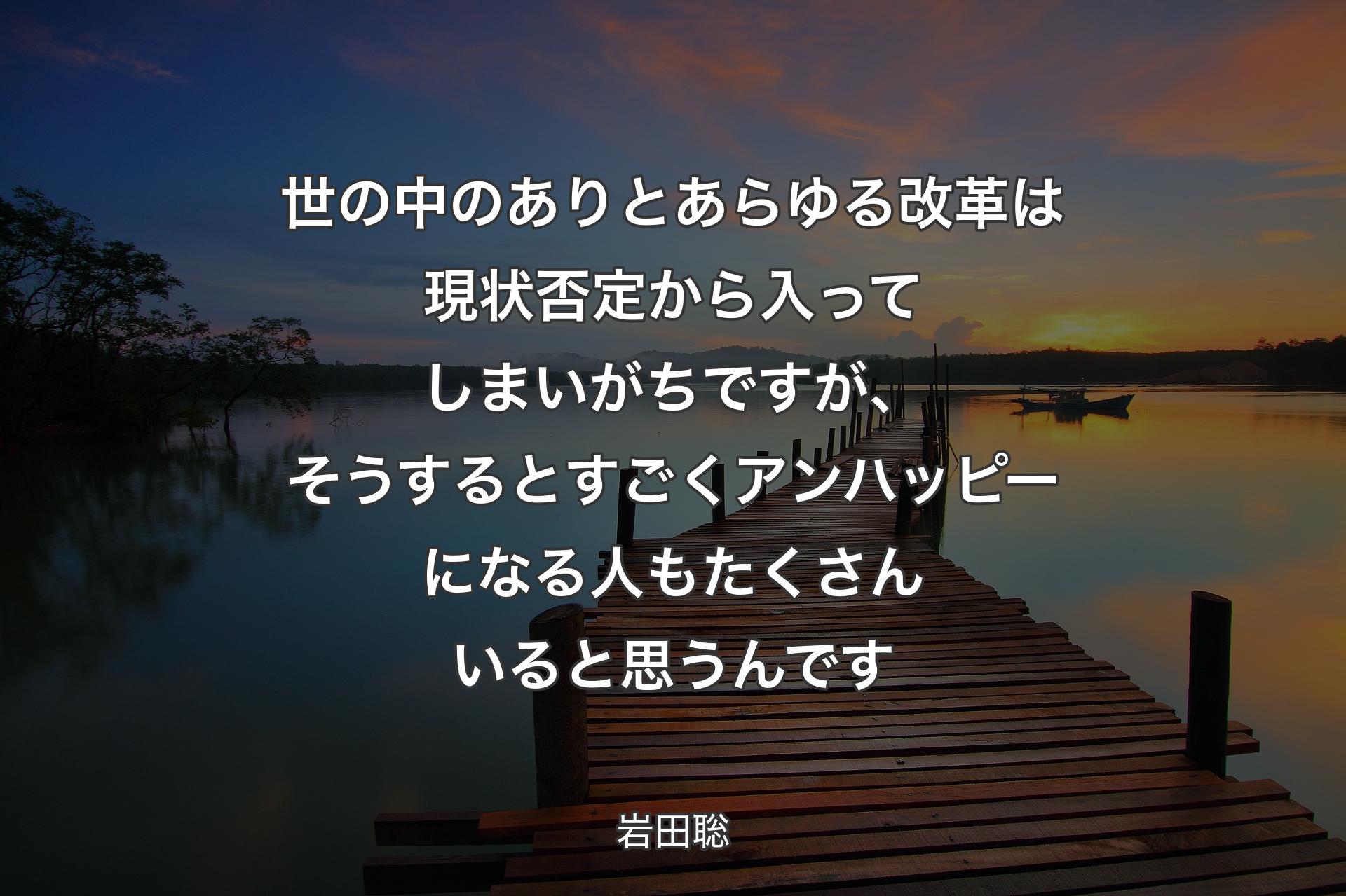 世の中のありとあらゆる改革は現状否定から入ってしまいがちですが、そうするとすごくアンハッピーになる人もたくさんいると思うんです - 岩田聡