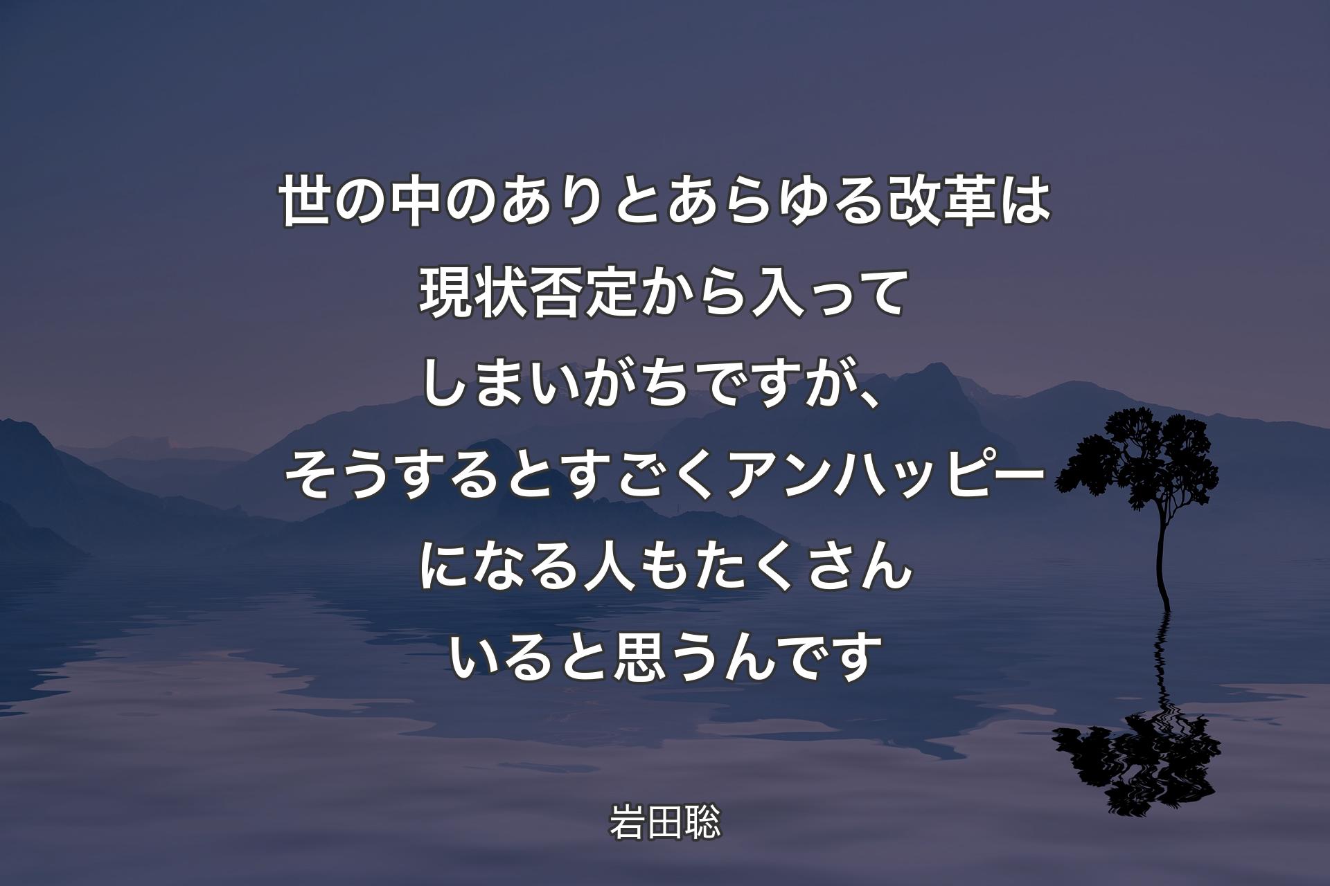 世の中のありとあらゆる改革は現状否定から入ってしまいがちですが、そうするとすごくアンハッピーになる人もたくさんいると思うんです - 岩田聡