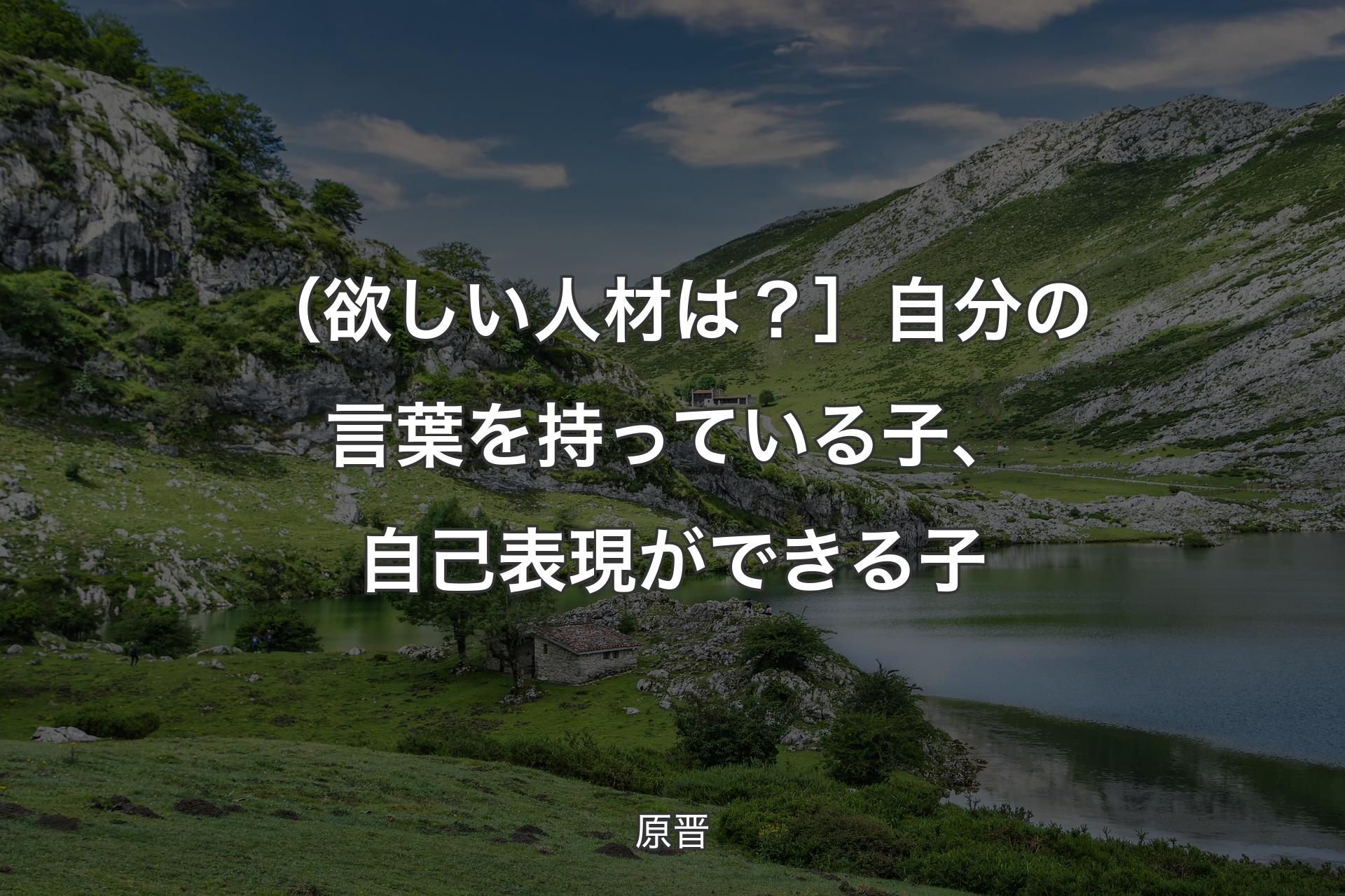 【背景1】（欲しい人材は？］自分の言葉を持っている子、自己表現ができる子 - 原晋