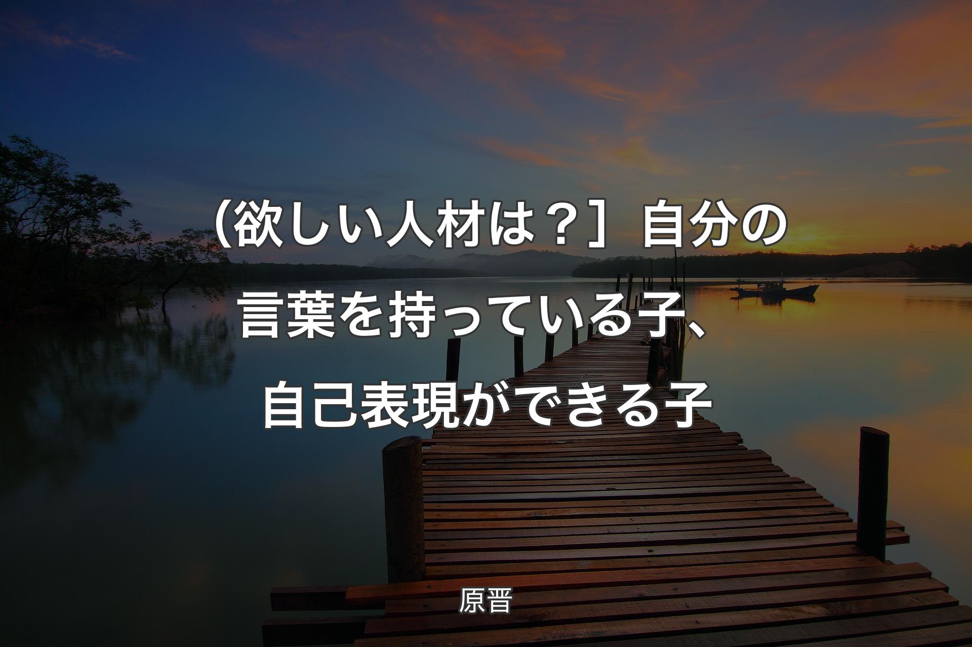 （欲しい人材は？］自分の言葉を持っている子、自己表現ができる子 - 原晋