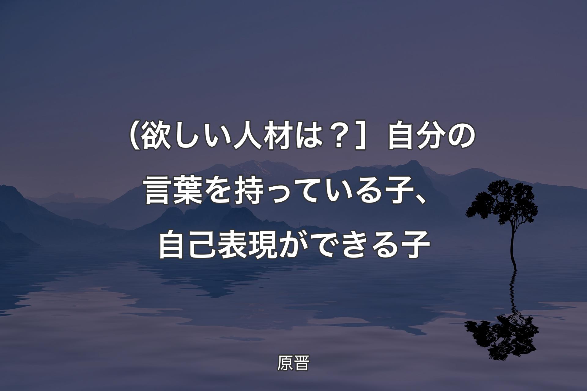 【背景4】（欲しい人�材は？］自分の言葉を持っている子、自己表現ができる子 - 原晋