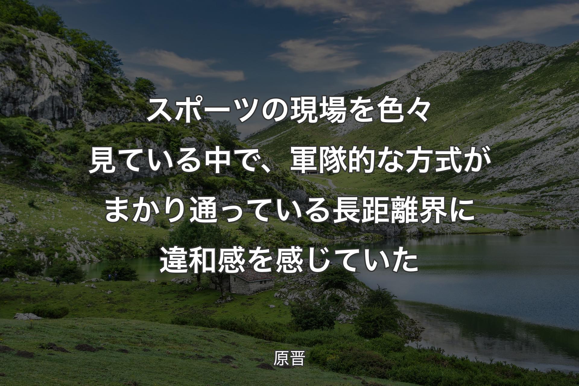 スポーツの現場を色々見ている中で、軍隊的な方式がまかり通っている長距離界に違和感を感じていた - 原晋