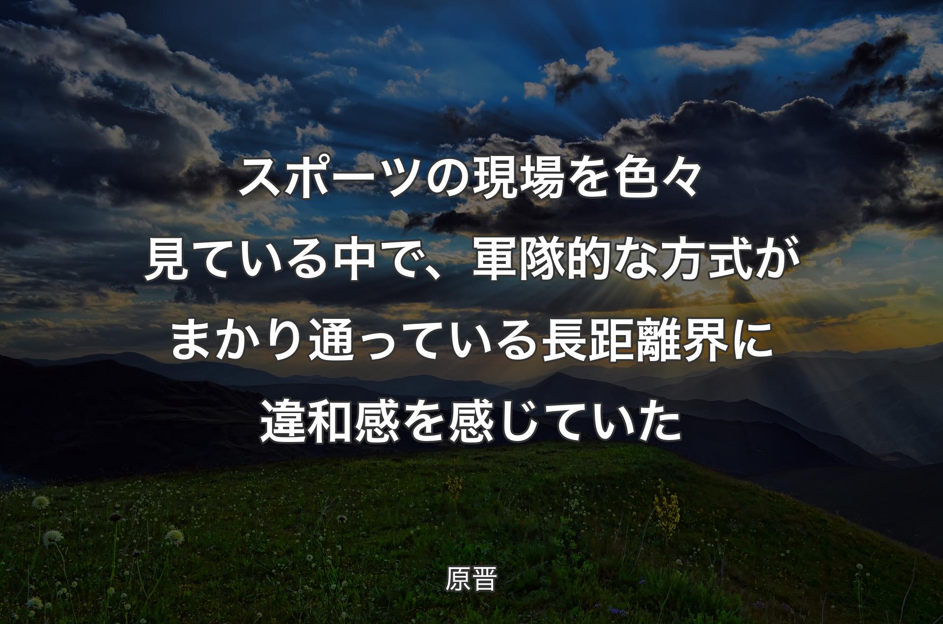 スポーツの現場を色々見ている中で、軍隊的な方式がまかり通っている長距離界に違和感を感じていた - 原晋