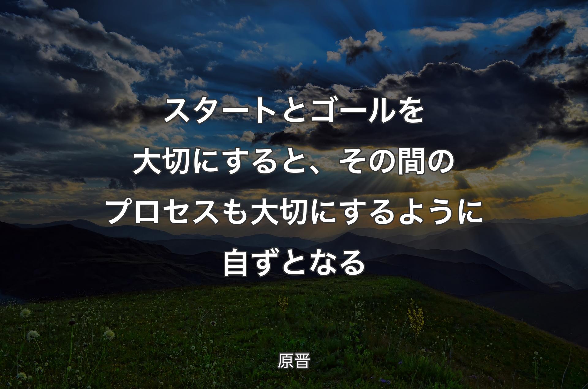 スタートとゴールを大切にすると、その間のプロセスも大切にするように自ずとなる - 原晋