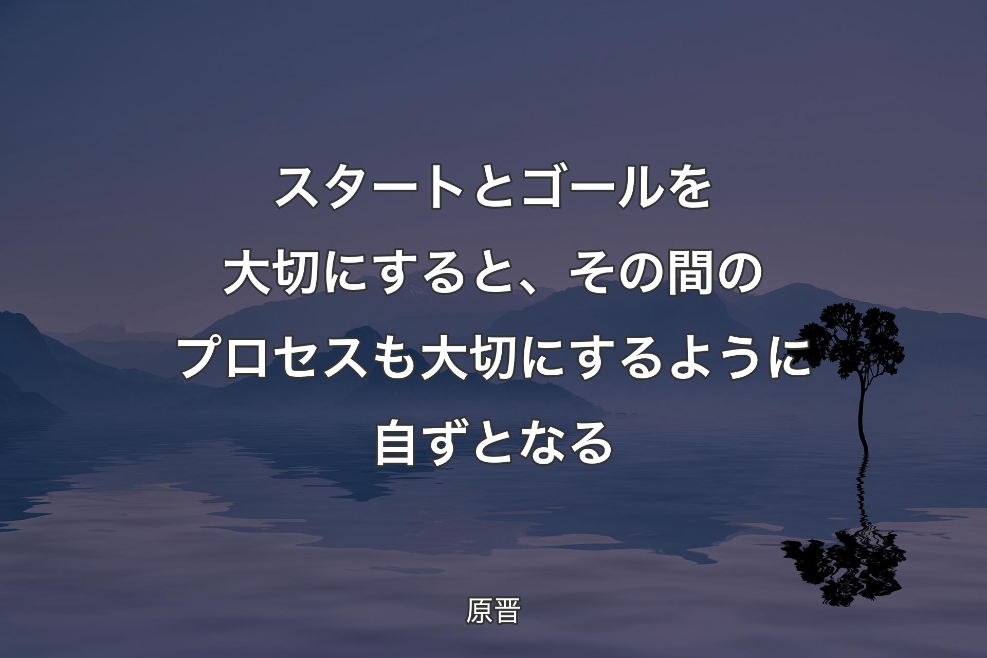 スタートとゴールを大切にすると、その間のプロセスも大切にするように自ずとなる - 原晋