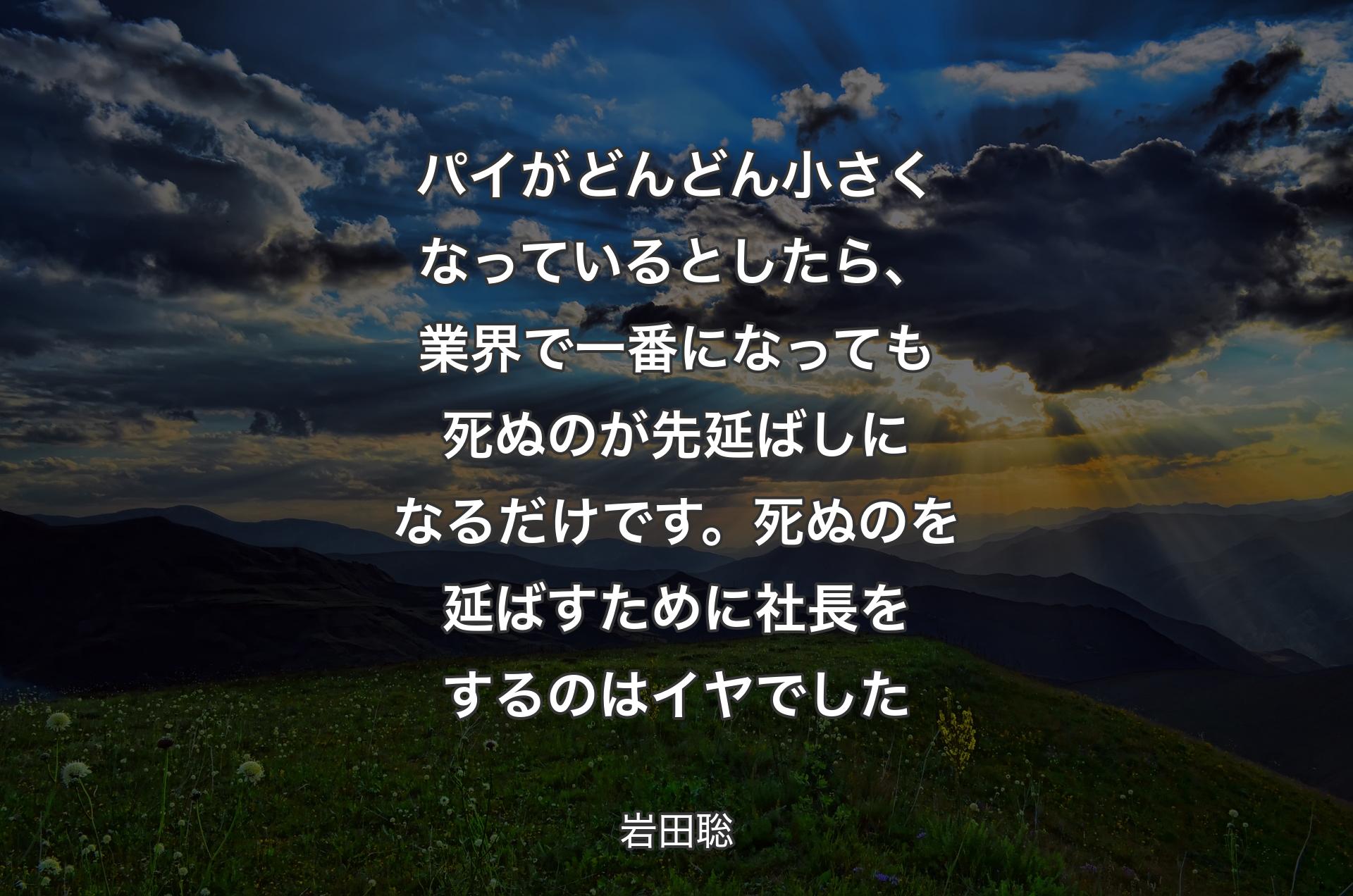 パイがどんどん小さくなっているとしたら、業界で一番になっても死ぬのが先延ばしになるだけです。死ぬのを延ばすために社長をするのはイヤでした - 岩田聡