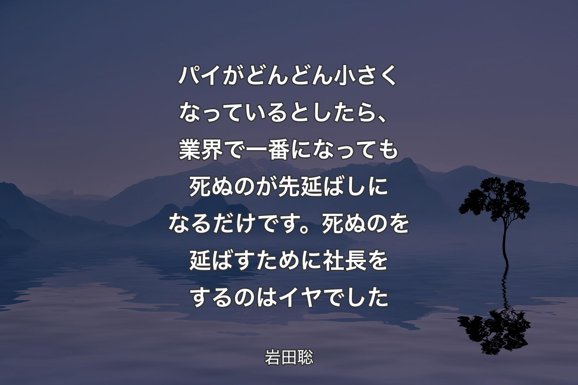 【背景4】パイがどんどん小さくなっているとしたら、業界で一番になっても死ぬのが先延ばしになるだけです。死ぬのを延ばすために社長をするのはイヤでした - 岩田聡