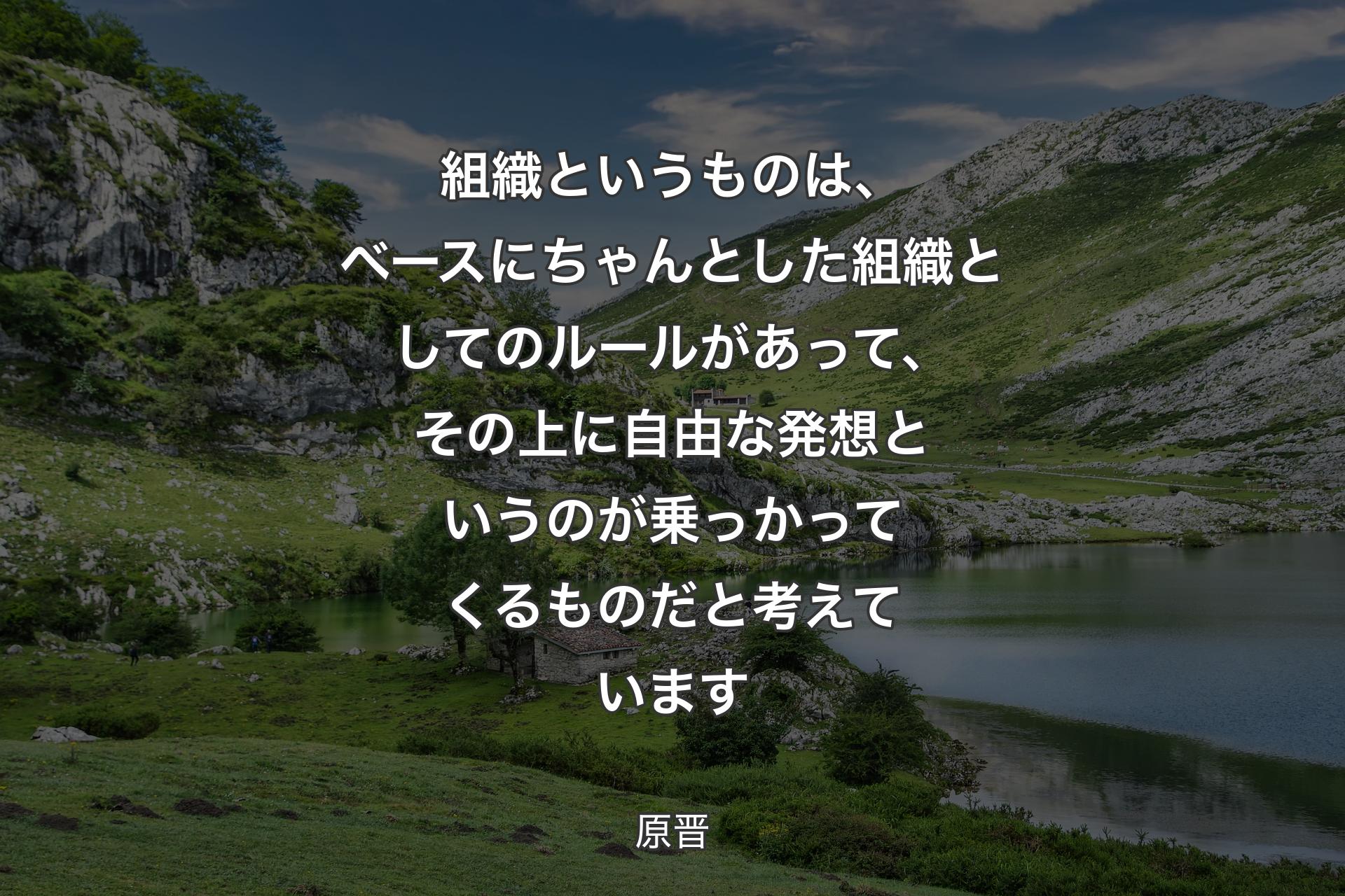 組織というものは、ベースにちゃんとした組織としてのルールがあって、その上に自由な発想というのが乗っかってくるものだと考えています - 原晋