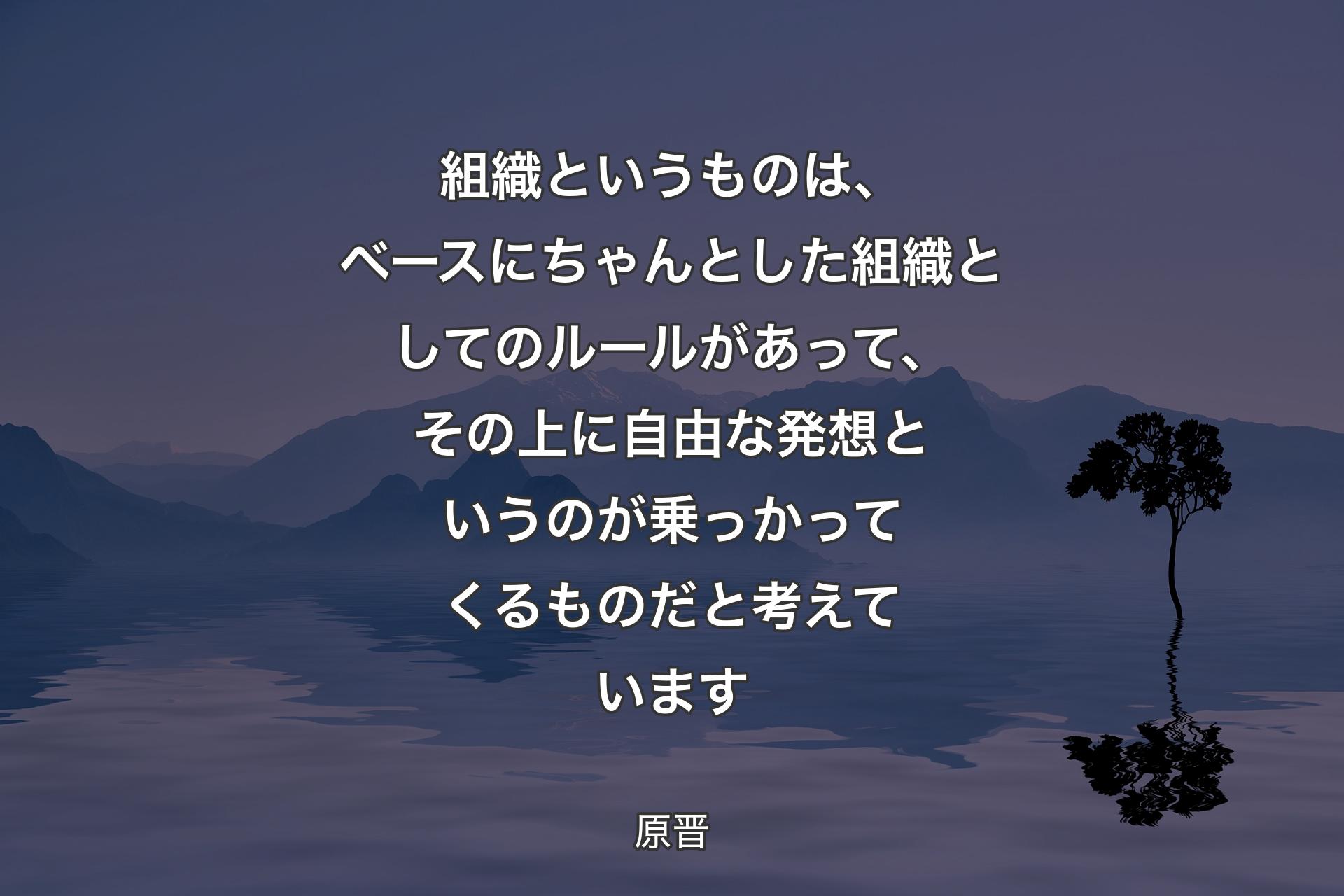 組織というものは、ベースにちゃんとした組織としてのルールがあって、その上に自由な発想というのが乗っかってくるものだと考えています - 原晋