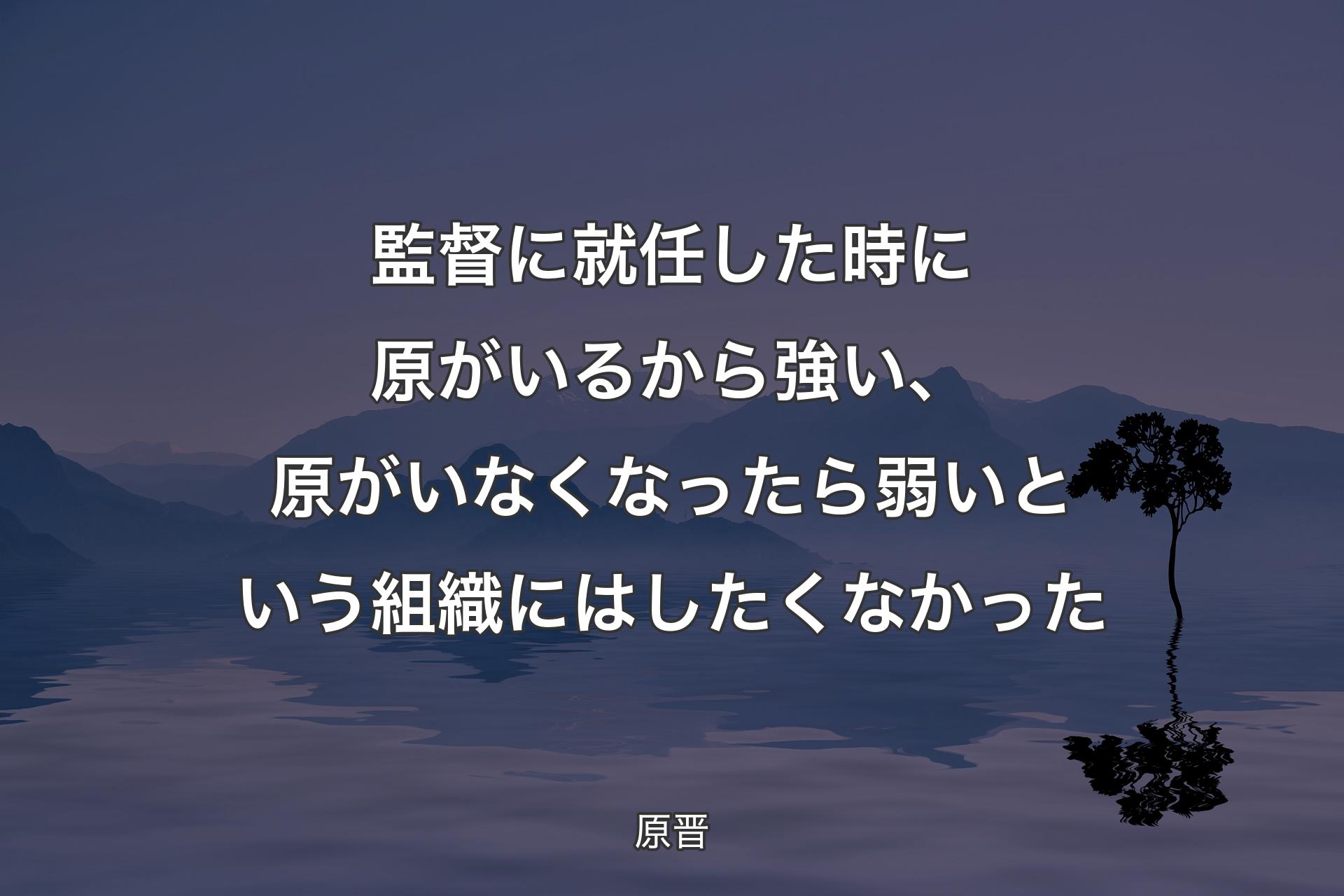 監督に就任した時に原がいるから強い、原がいなくなったら弱いという組織にはしたくなかった - 原晋