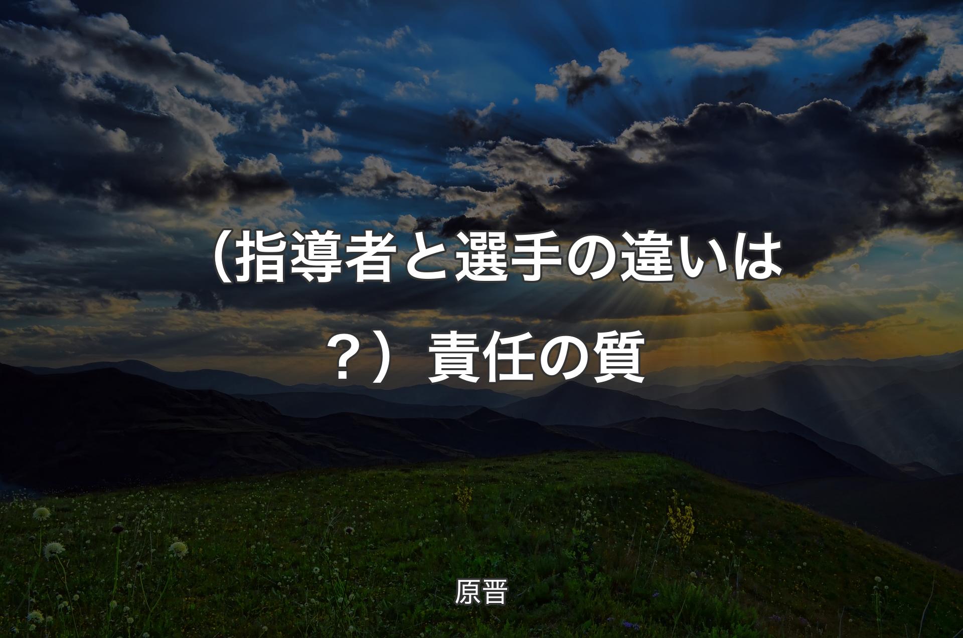 （指導者と選手の違いは？）責任の質 - 原晋