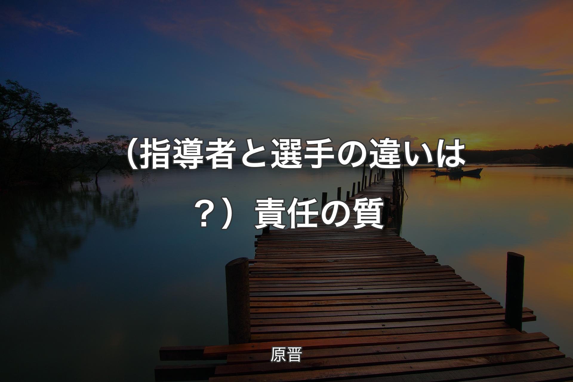 【背景3】（指導者と選手の違いは？）責任の質 - 原晋