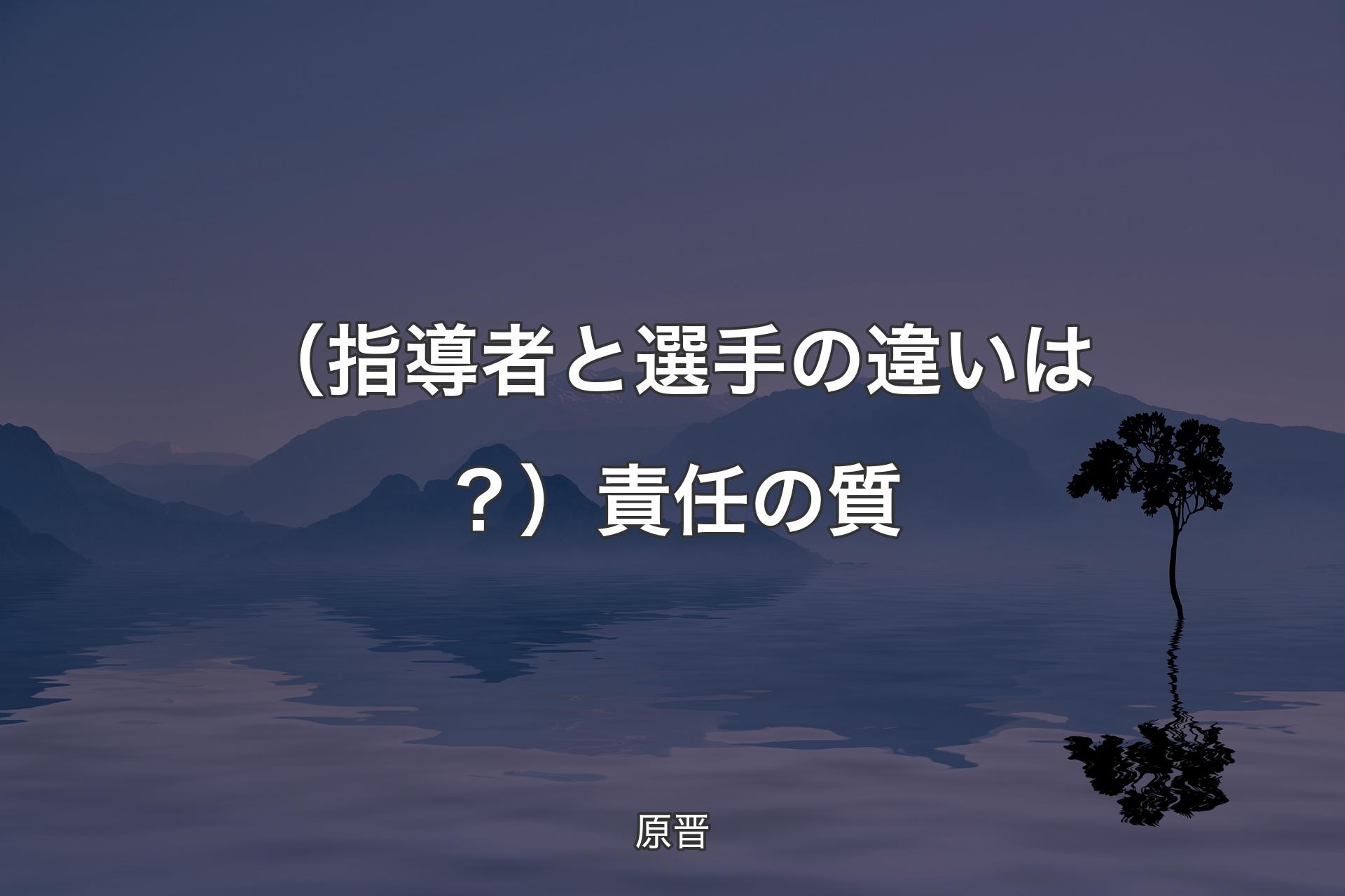 【背景4】（指導者と選手の違いは？）責任の質 - 原晋