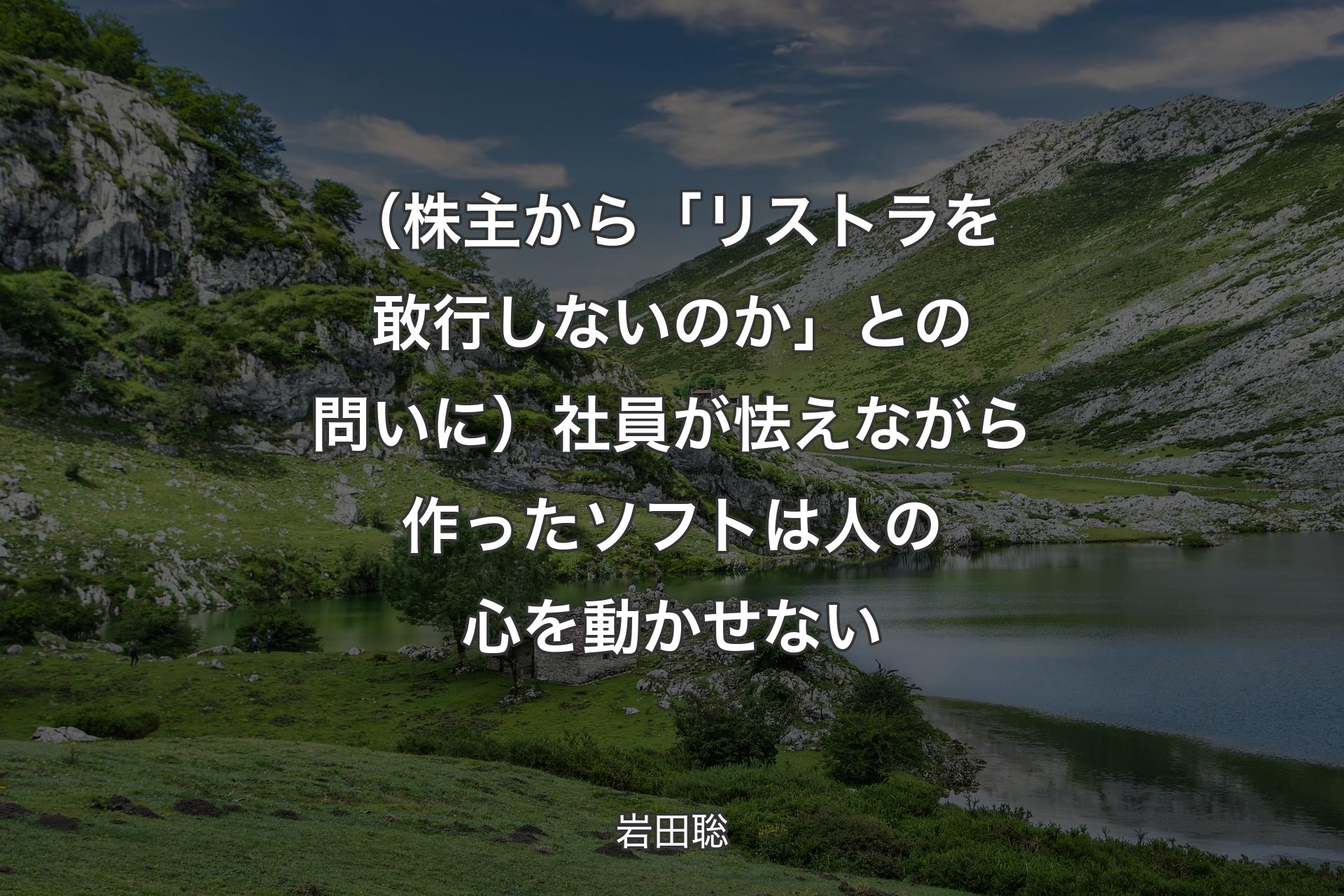 【背景1】（株主から「リストラを敢行しないのか」との問いに）社員が怯えながら作ったソフトは人の心を動かせない - 岩田聡