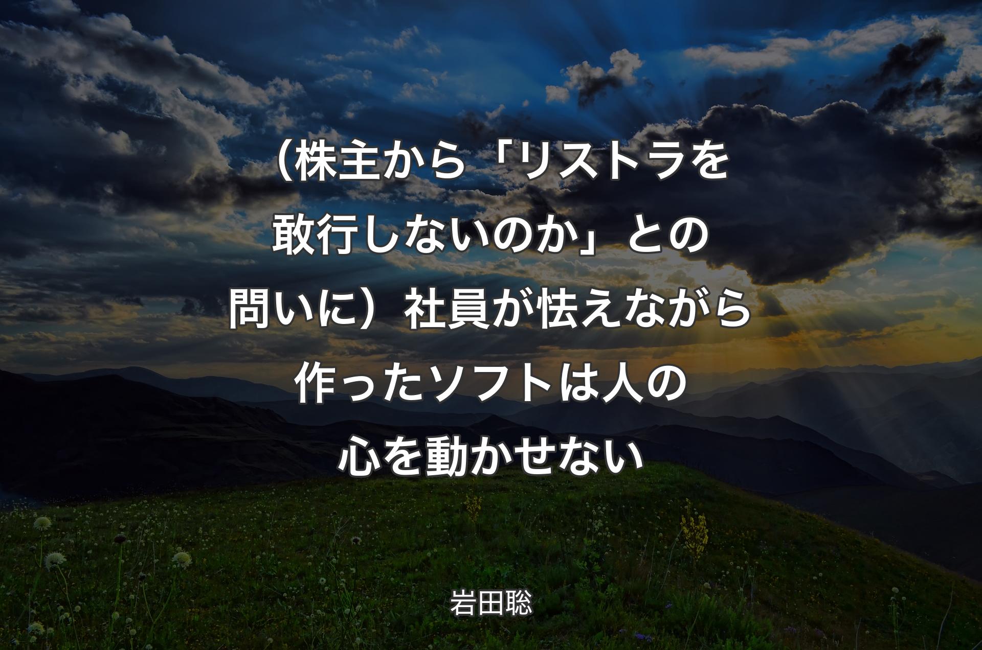 （株主から「リストラを敢行しないのか」との問いに）社員が怯えながら作ったソフトは人の心を動かせない - 岩田聡