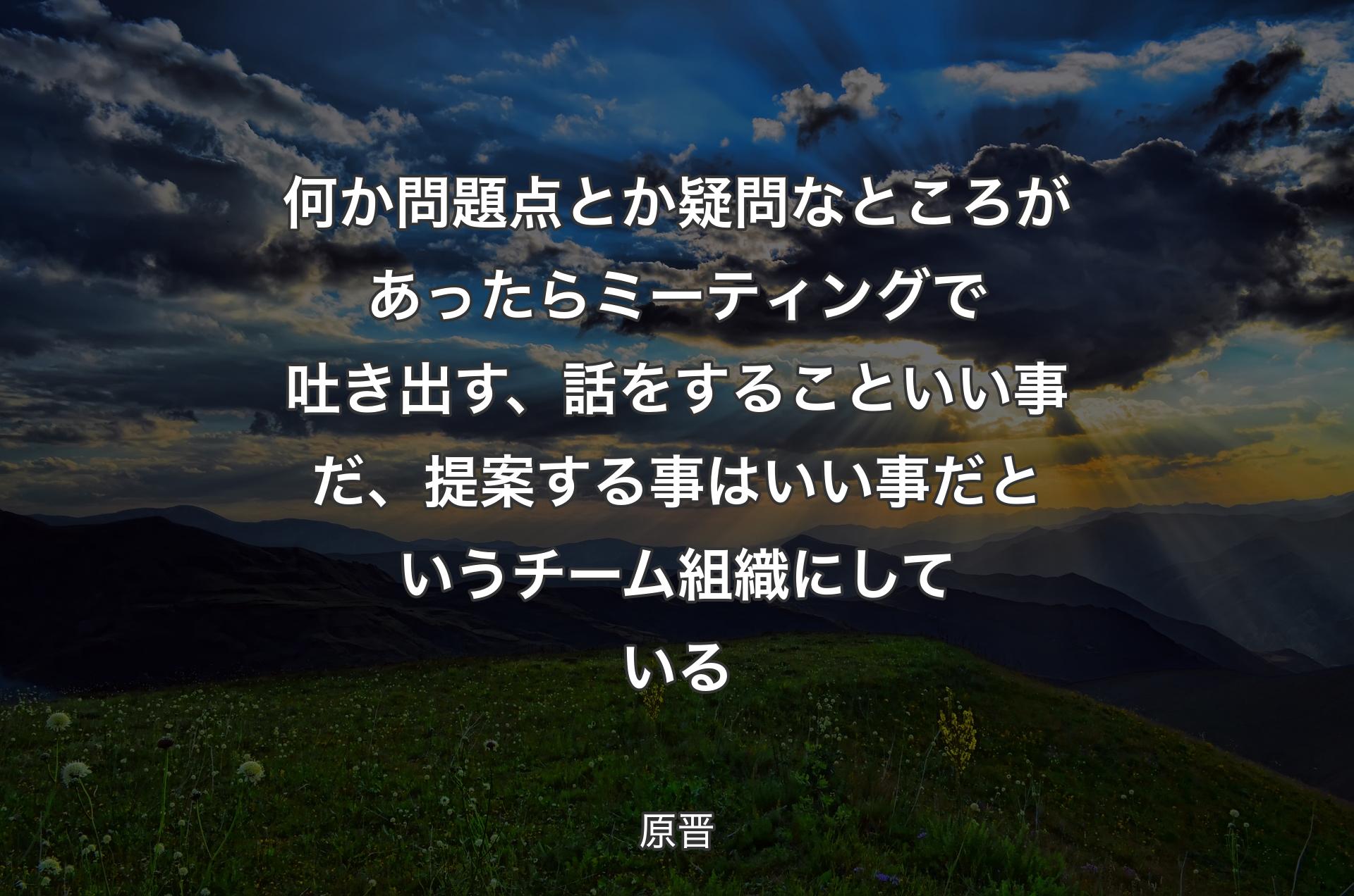 何か問題点とか疑問なところがあったらミーティングで吐き出す、話をすることいい事だ、提案する事はいい事だというチーム組織にしている - 原晋