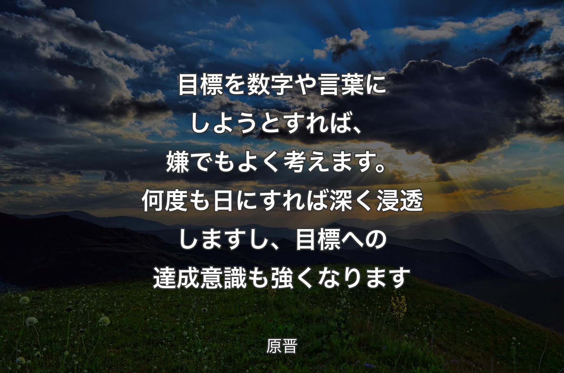 目標を数字や言葉にしようとすれば、嫌でもよく考えます。何度も日にすれば深く浸透しますし、目標への達成意識も強くなります - 原晋