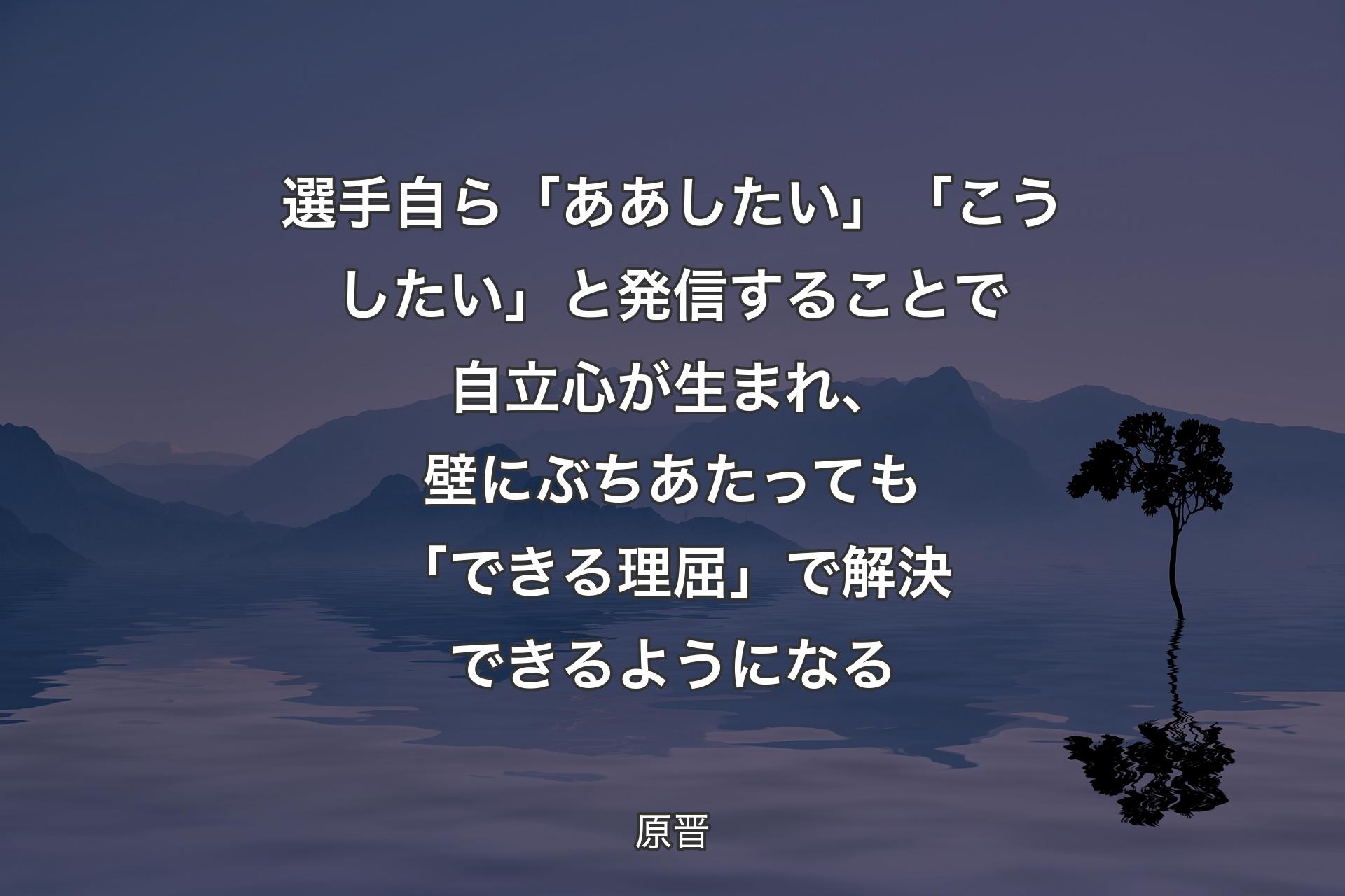 選手自ら「ああしたい」「こうしたい」と発信することで自立心が生まれ、壁にぶちあたっても「できる理屈」で解決できるようになる - 原晋