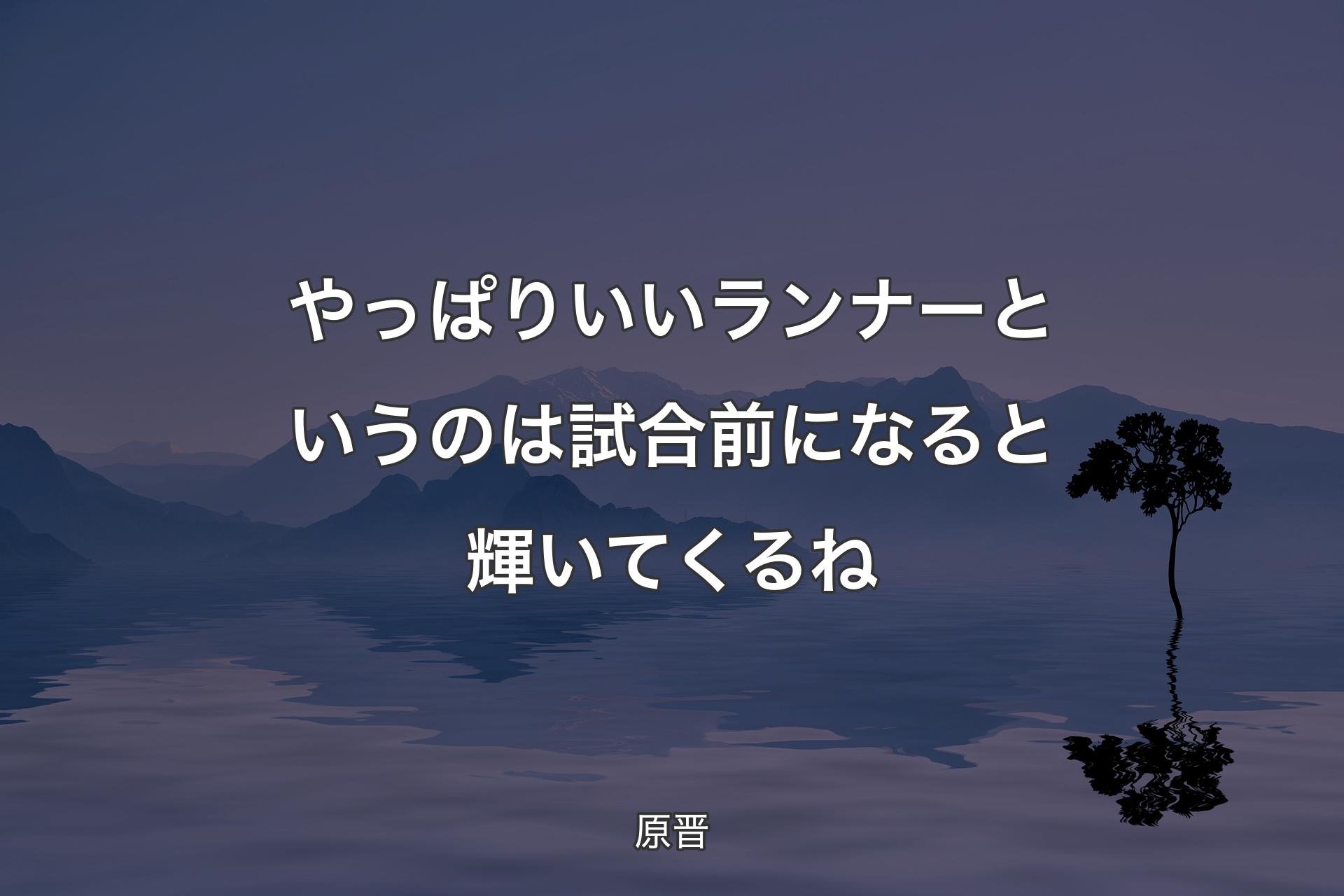 やっぱりいいランナーというのは試合前になると輝いてくるね - 原晋