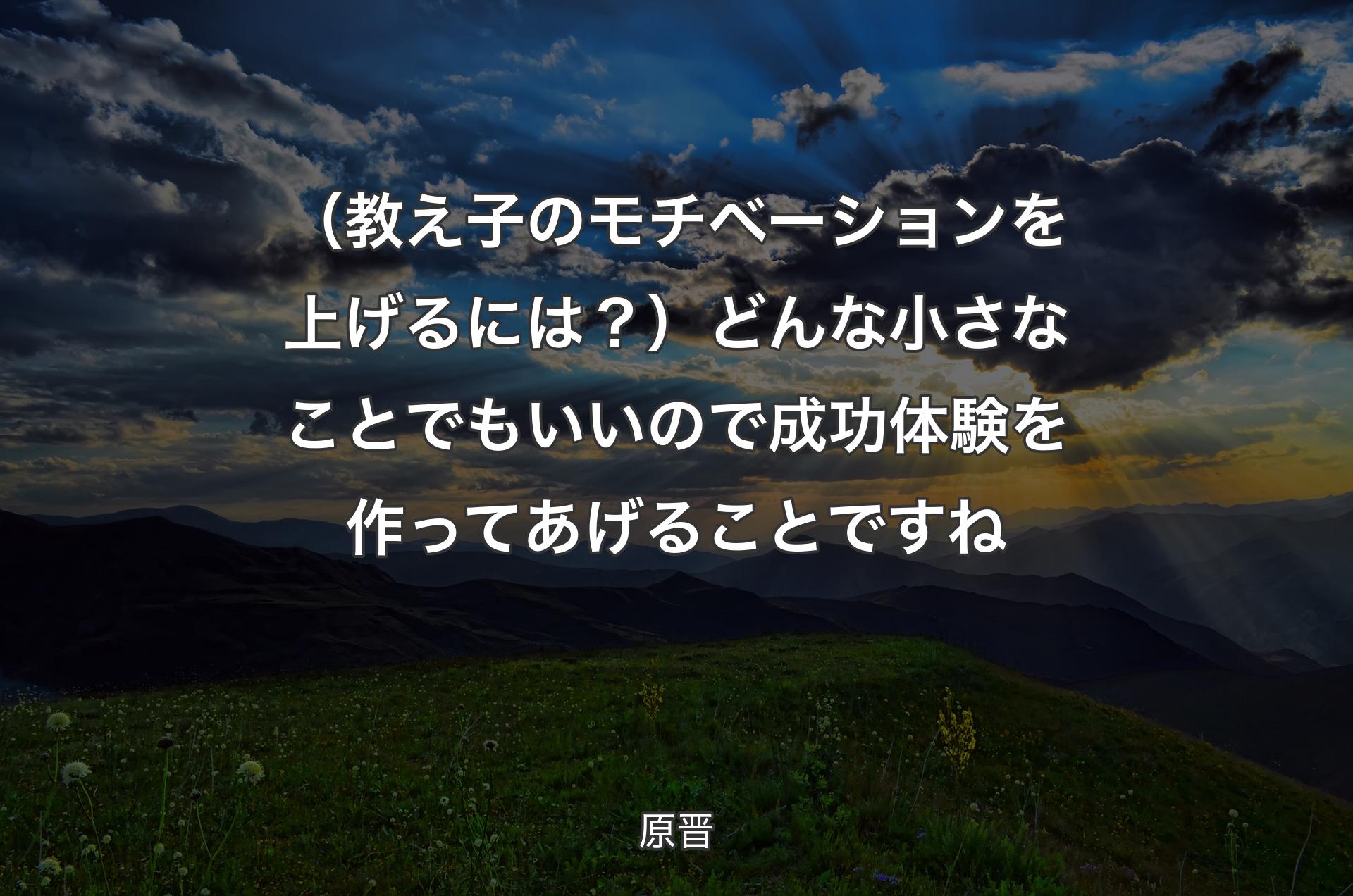 （教え子のモチベーションを上げるには？）どんな小さなことでもいいので成功体験を作ってあげることですね - 原晋