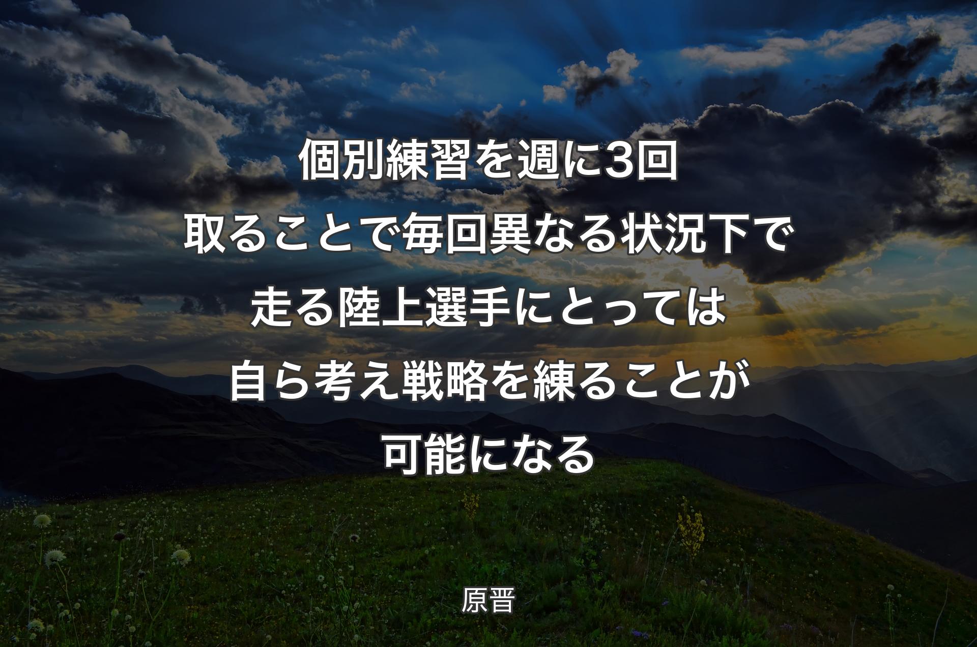 個別練習を週に3回取ることで毎回異なる状況下で走る陸上選手にとっては自ら考え戦略を練ることが可能になる - 原晋