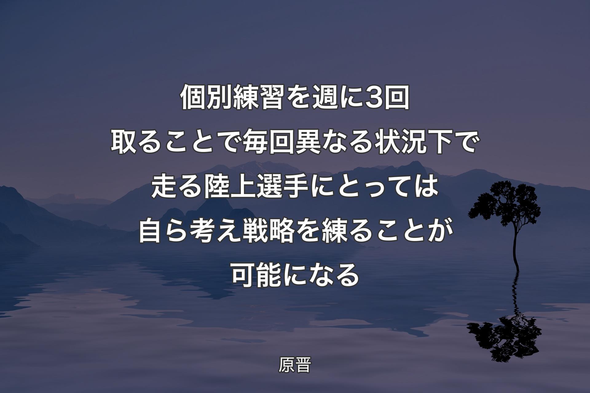 個別練習を週に3回取ることで毎回異なる状況下で走る陸上選手にとっては自ら考え戦略を練ることが可能になる - 原晋