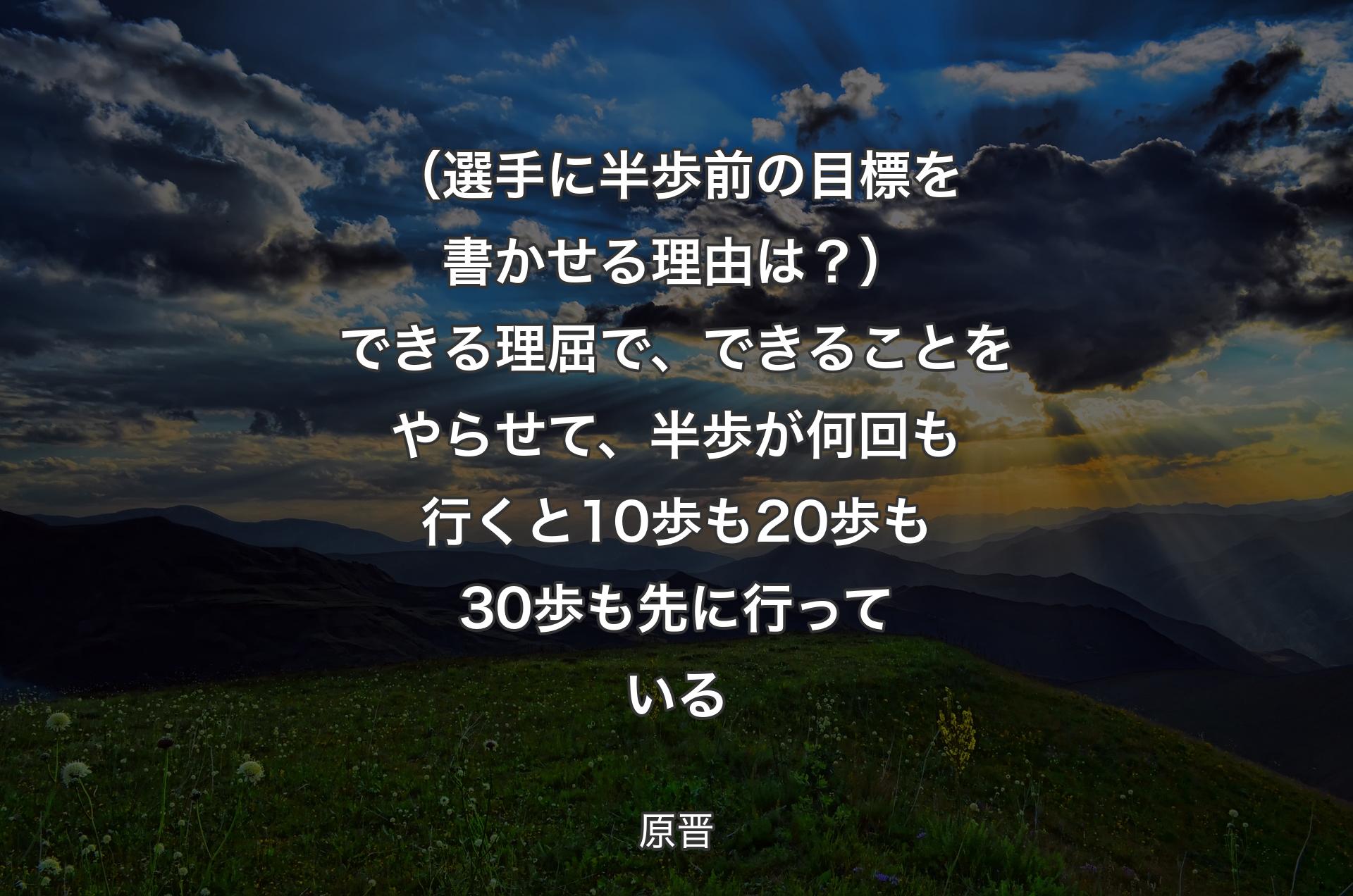 （選手に半歩前の目標を書かせる理由は？）できる理屈で、できることをやらせて、半歩が何回も行くと10歩も20歩も30歩も先に行っている - 原晋