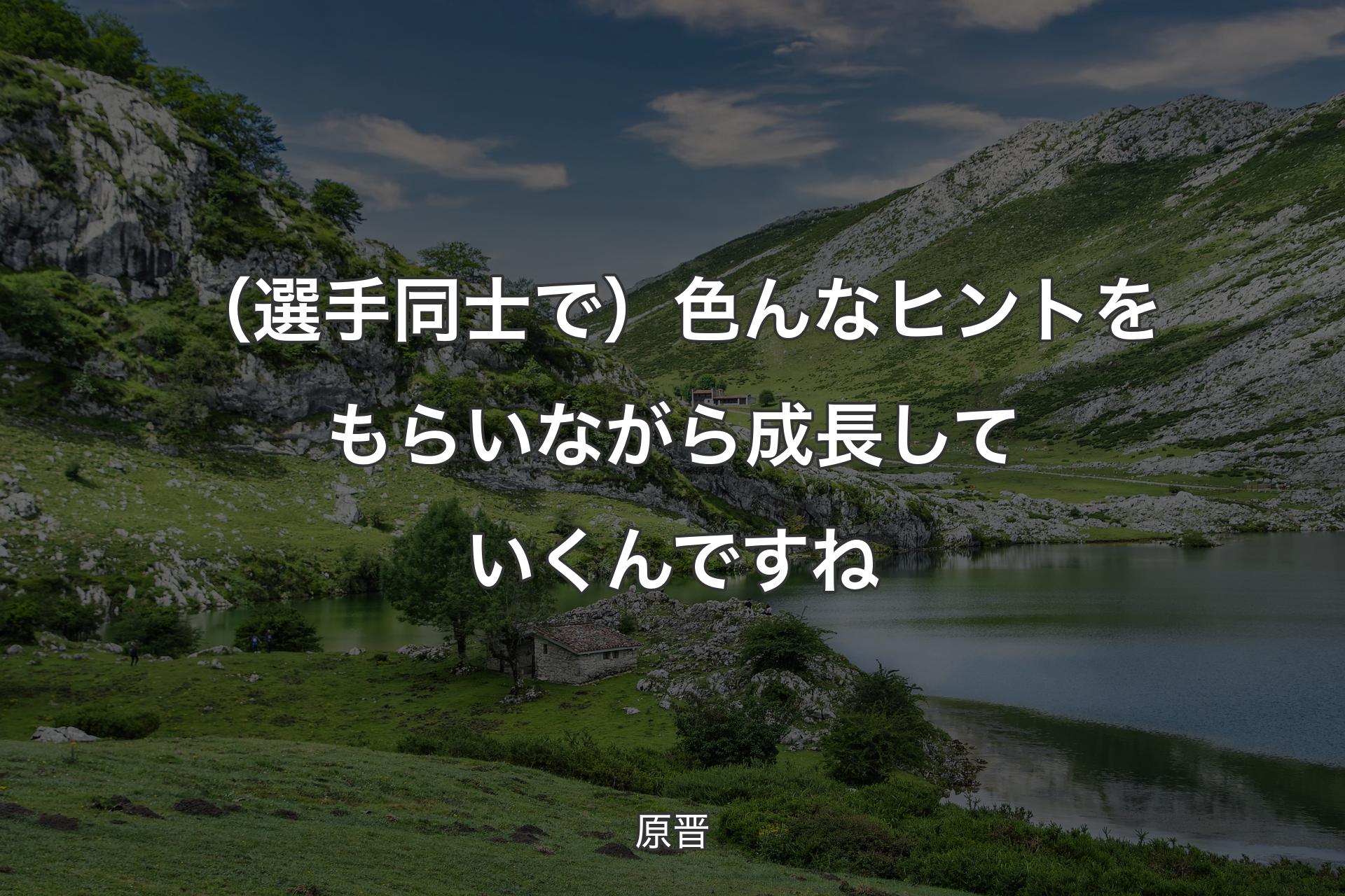 （選手同士で）色んなヒントをもらいながら成長していくんですね - 原晋