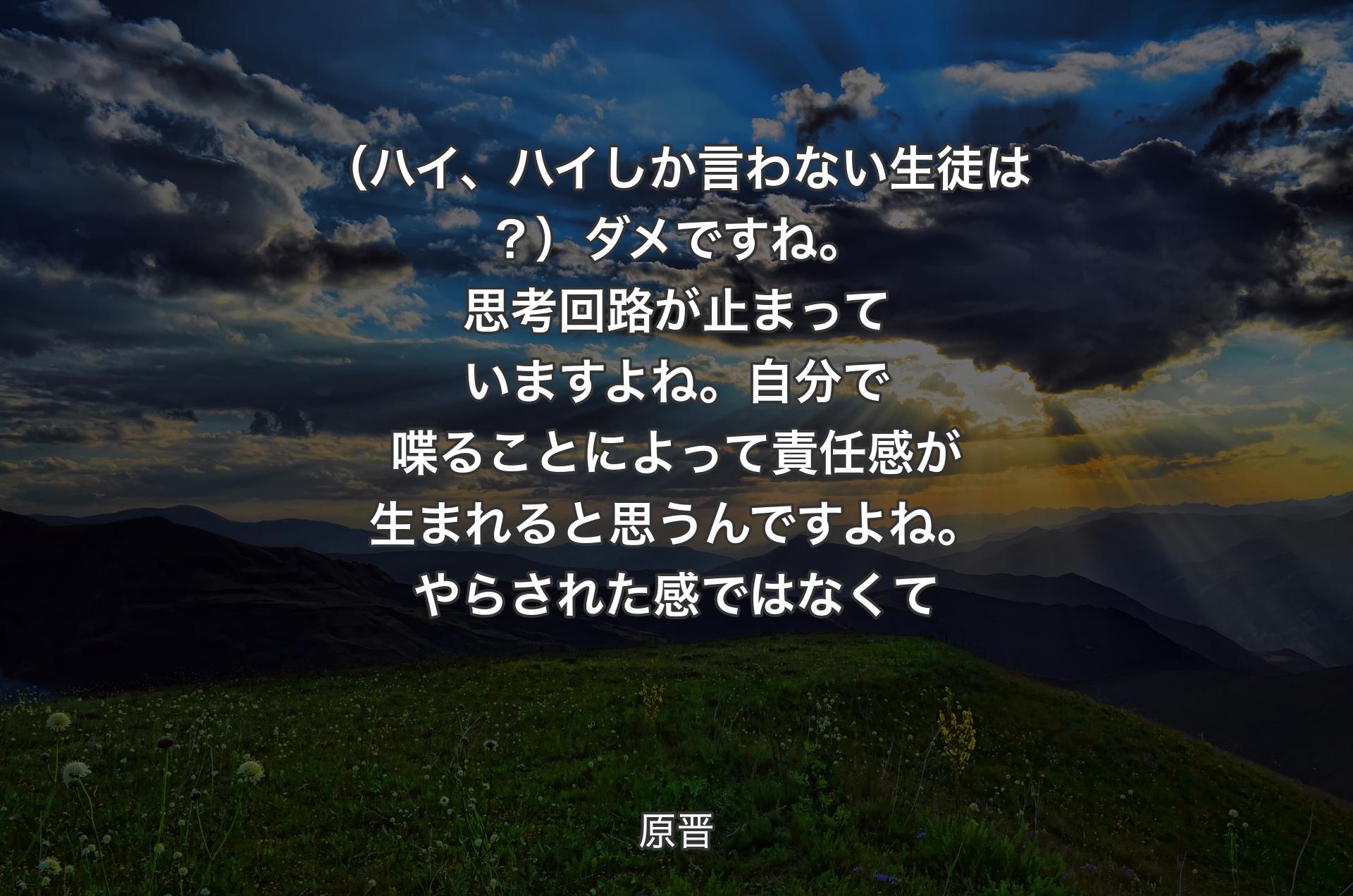 （ハイ、ハイしか言わない生徒は？）ダメですね。思考回路が止まっていますよね。自分で喋ることによって責任感が生まれると思うんですよね。やらされた感ではなくて - 原晋