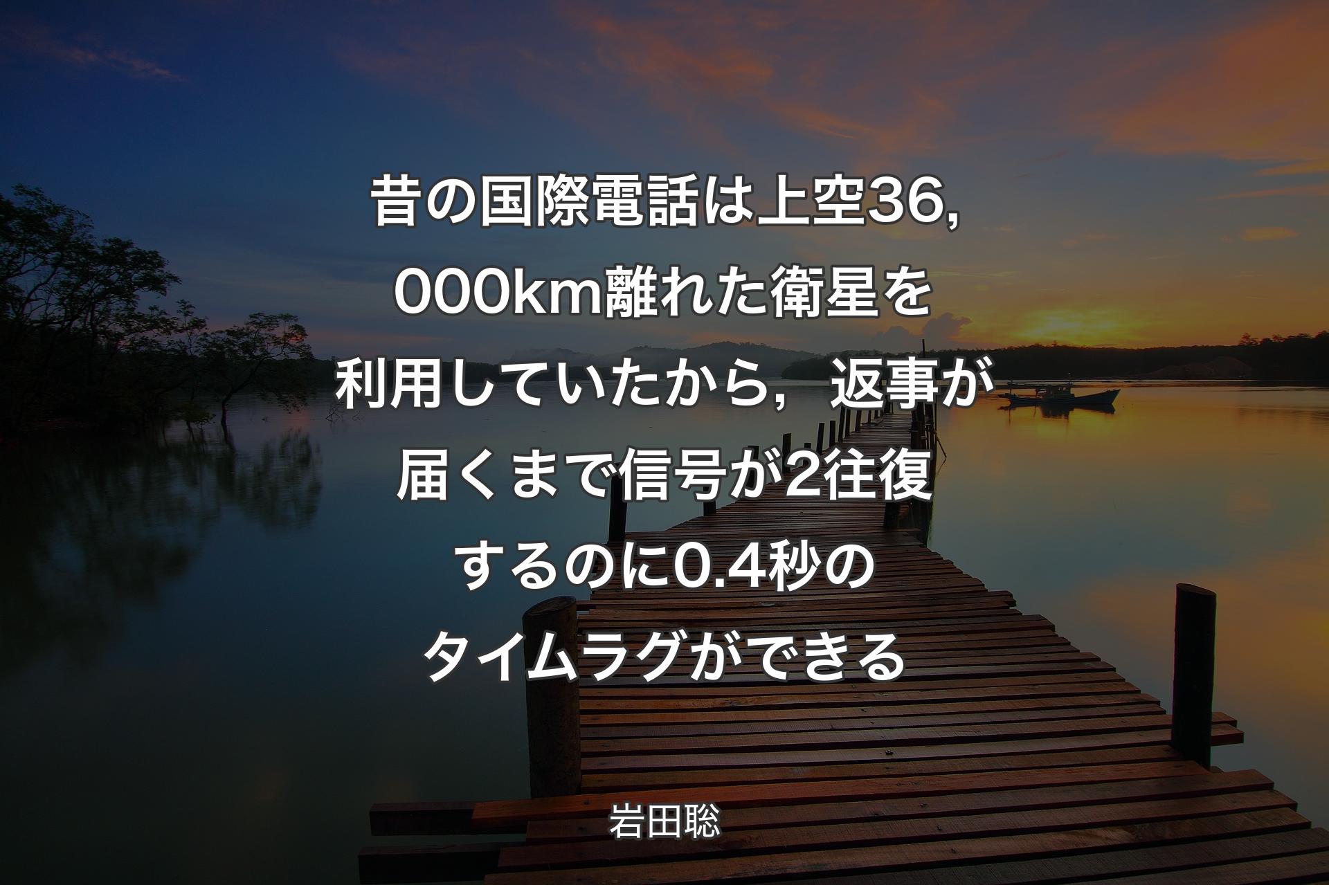 昔の国際電話は上空36,000km離れた衛星を利用していたから，返事が届くまで信号が2往復するのに0.4秒のタイムラグができる - 岩田聡