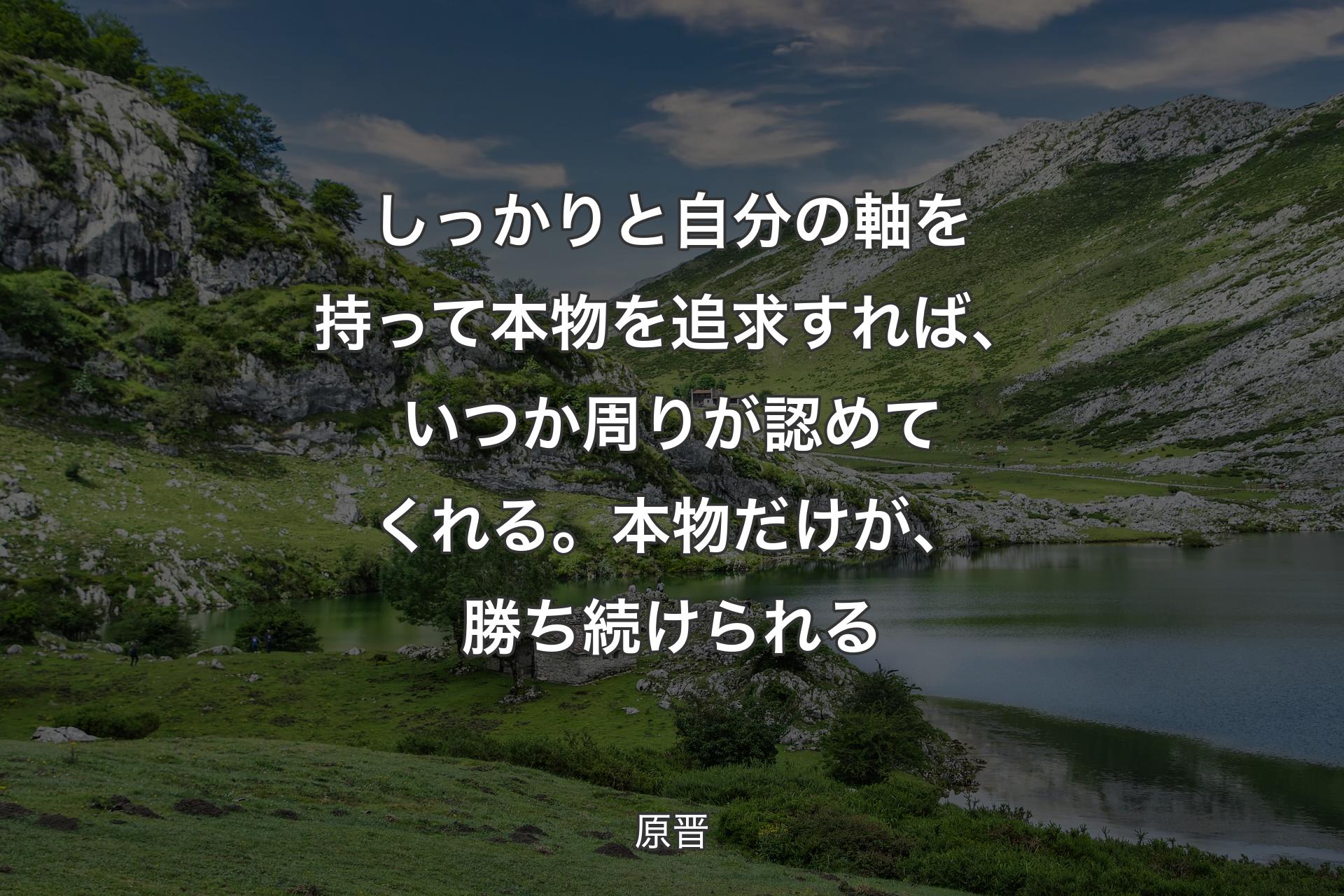 しっかりと自分の軸を持って本物を追求すれば、いつか周りが認めてくれる。本物だけが、勝ち続けられる - 原晋