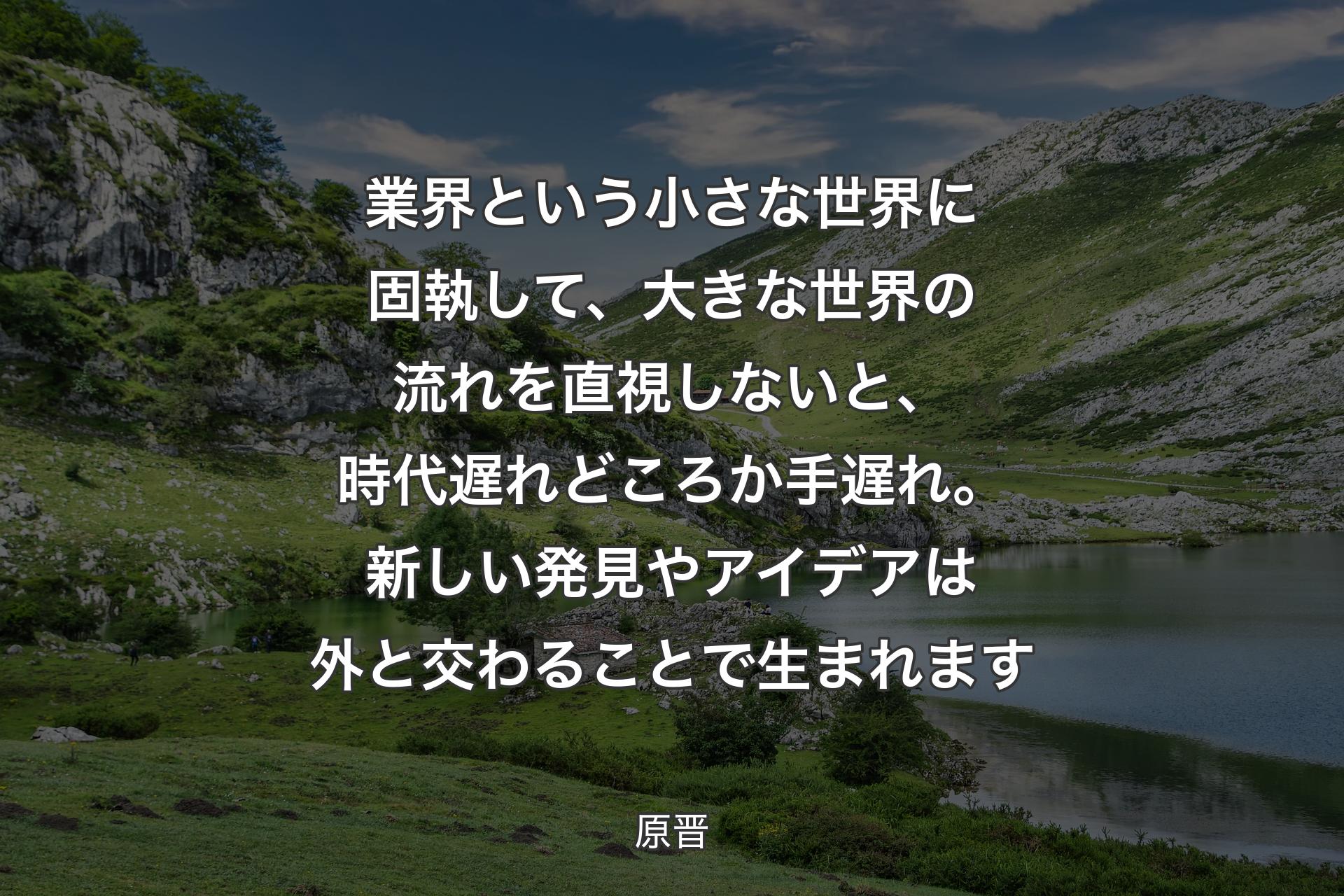 【背景1】業界という小さな世界に固執して、大きな世界の流れを直視しないと、時代遅れどころか手遅れ。新しい発見やアイデアは外と交わることで生まれます - 原晋