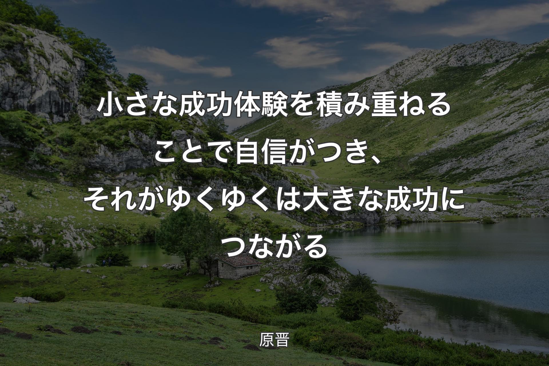 小さな成功体験を積み重ねることで自信がつき、それがゆくゆくは大きな成功につながる - 原晋