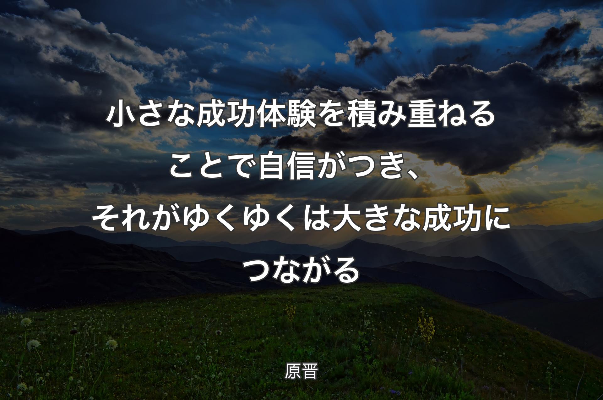 小さな成功体験を積み重ねることで自信がつき、それがゆくゆくは大きな成功につながる - 原晋