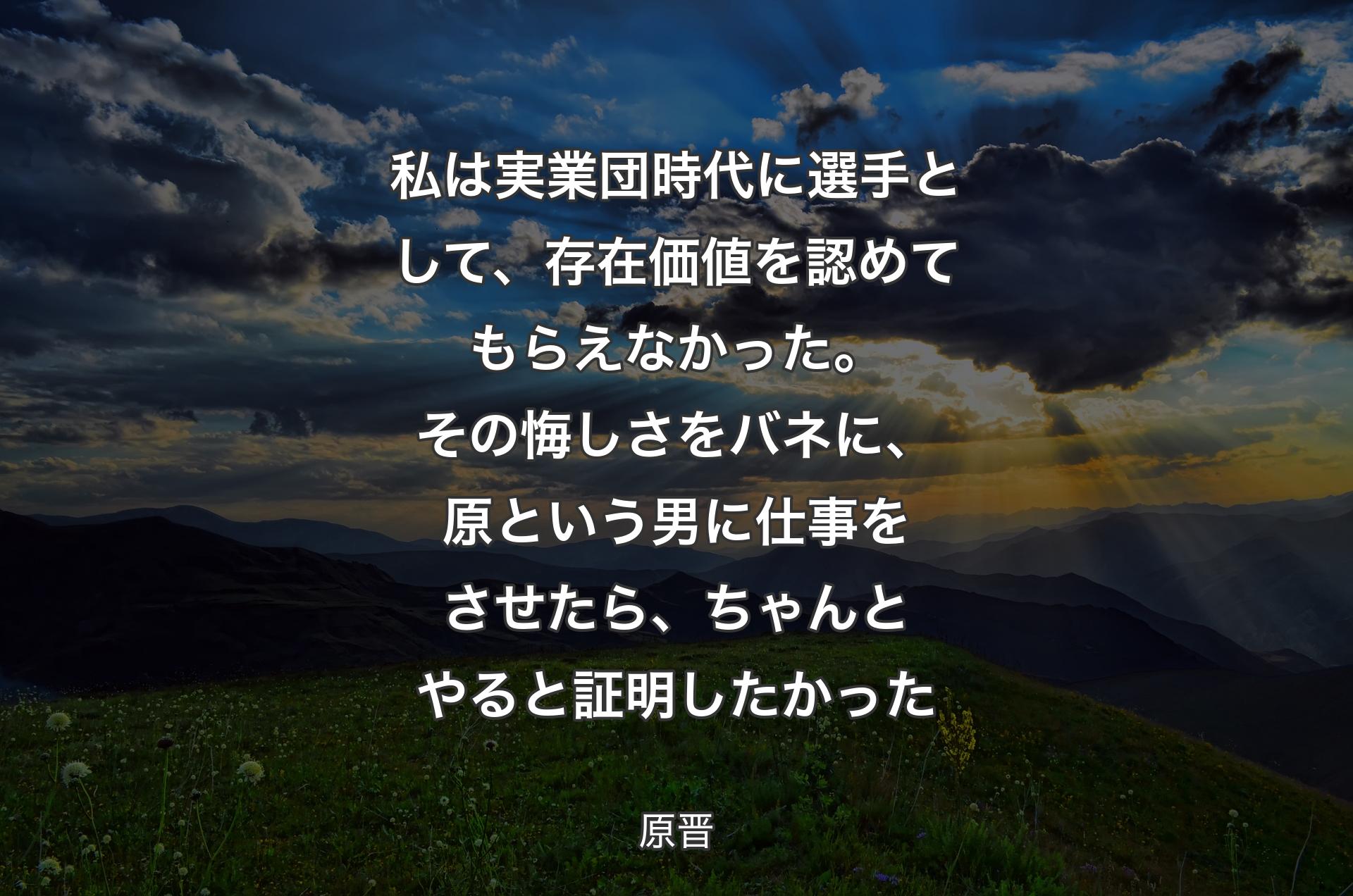 私は実業団時代に選手として、存在価値を認めてもらえなかった。その悔しさをバネに、原という男に仕事をさせたら、ちゃんとやると証明したかった - 原晋