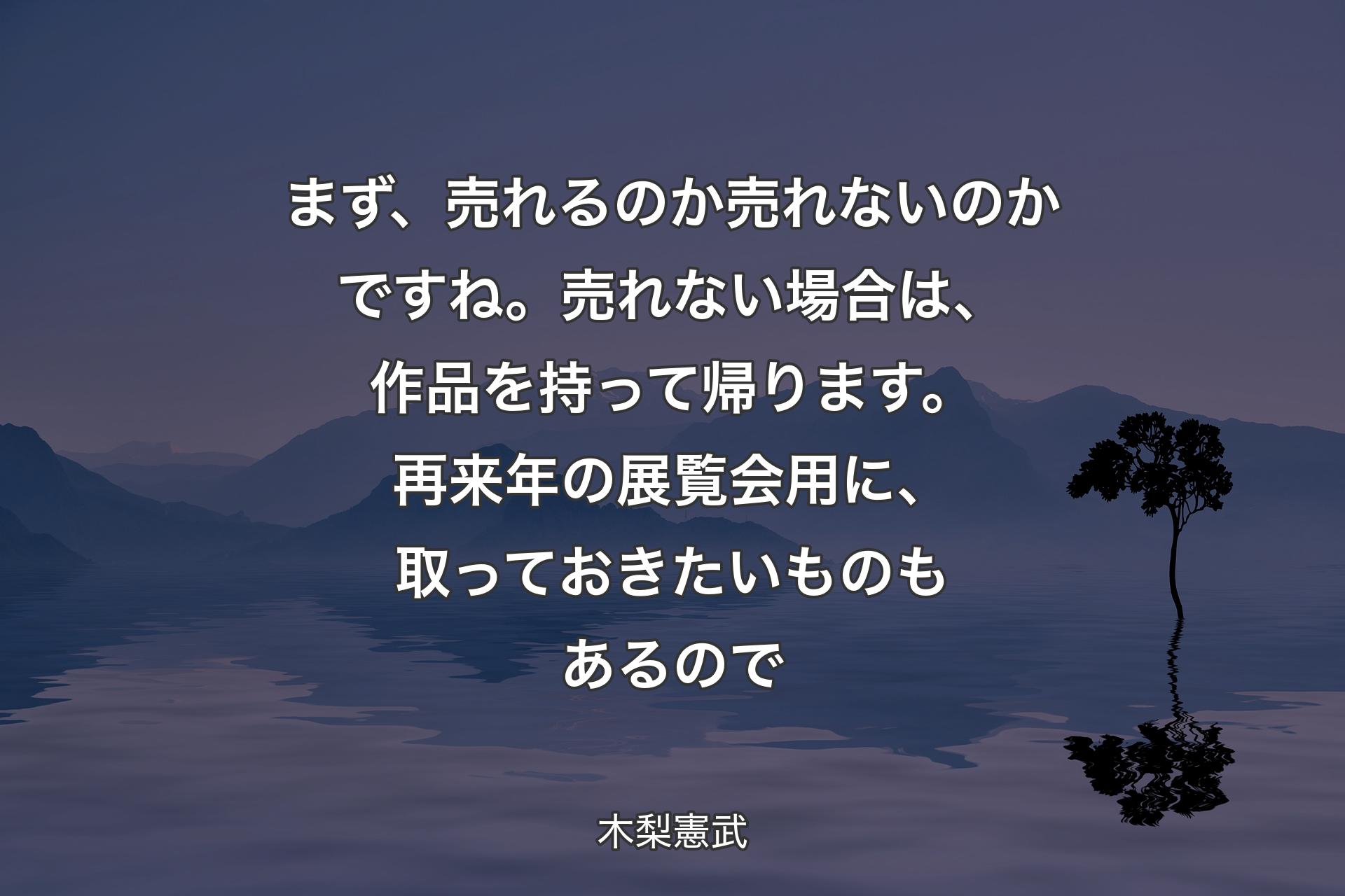 【背景4】まず、売れるのか売れないのかですね。売れない場合は、作品を持って帰ります。再来年の展覧会用に、取っておきたいものもあるので - 木梨憲武