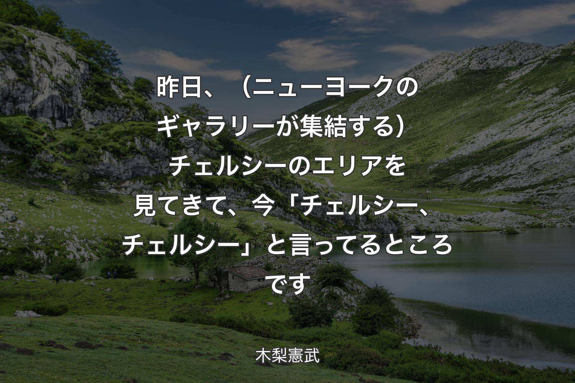 【背景1】昨日、（ニューヨークのギャラリーが集結する）チェルシーのエリアを見てきて、今「チェルシー、チェルシー」と言ってるところです - 木梨憲武