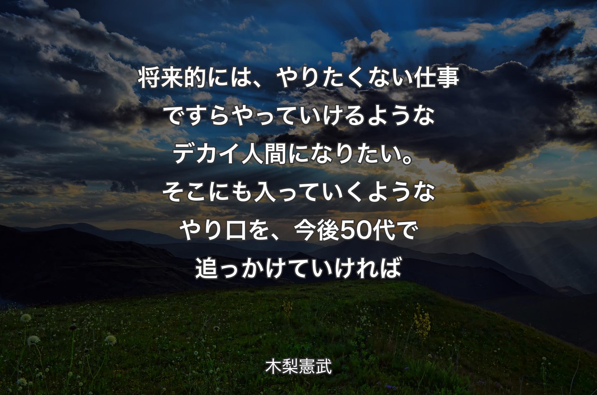 将来的には、やりたくない仕事ですらやっていけるようなデカイ人間になりたい。そこにも入っていくようなやり口を、今後50代で追っかけていければ - 木梨憲武