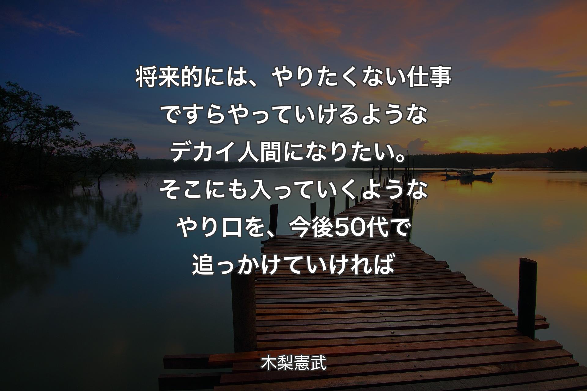 将来的には、やりたくない仕事ですらやっていけるようなデカイ人間になりたい。そこにも入っていくようなやり口を、今後50代で追っかけていければ - 木梨憲武