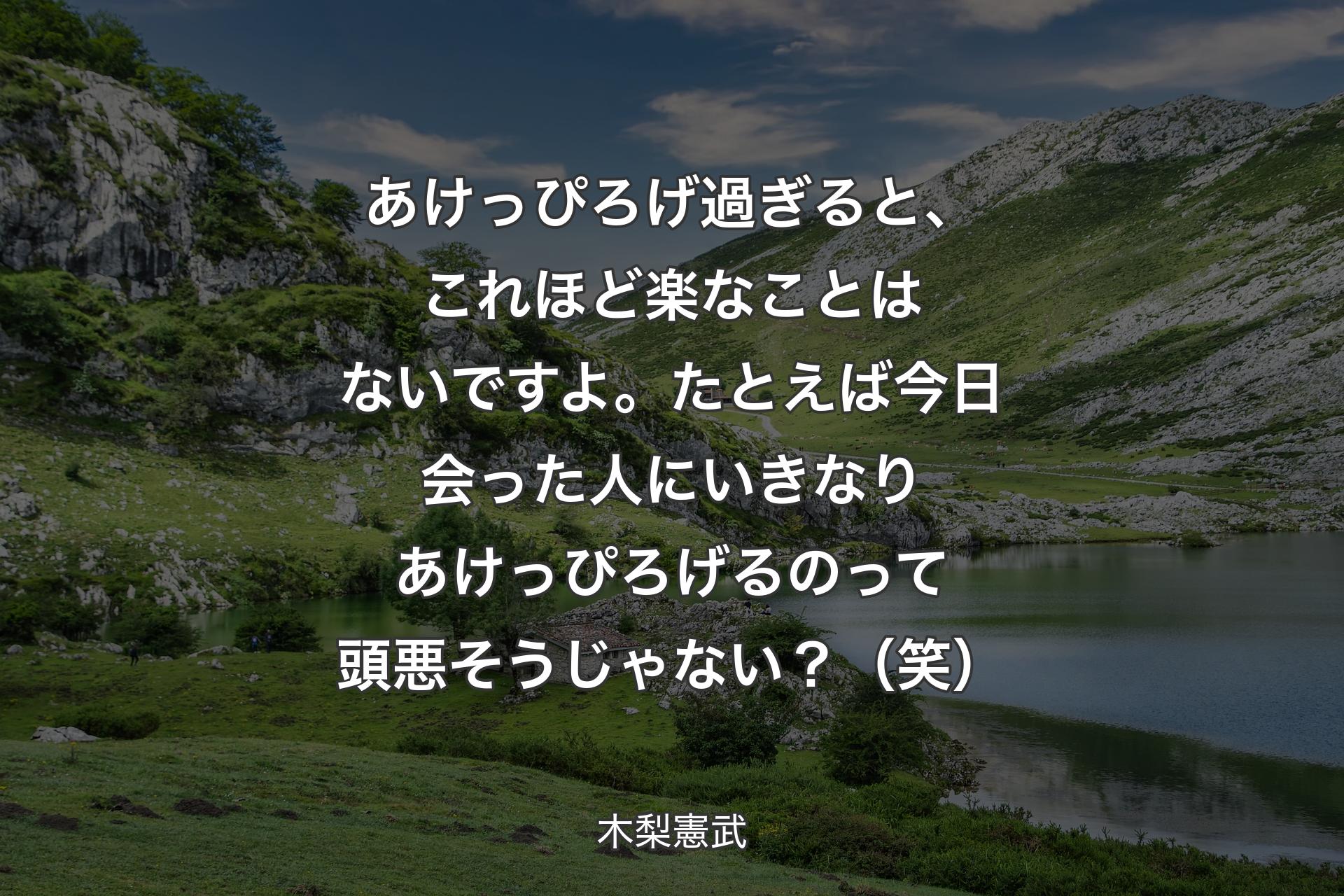 あけっぴろげ過ぎると、これほど楽なことはないですよ。たとえば今日会った人にいきなりあけっぴろげるのって頭悪そうじゃない？（笑）  - 木梨憲武